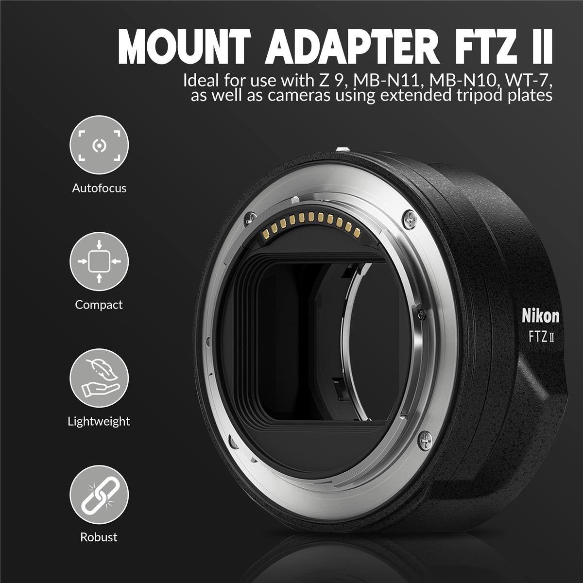 MOUNT ADAPTER FTZ II

Ideal for use with Z 9, MB-N11, MB-N10, WT-7, as well as cameras using extended tripod plates

Autofocus
Compact
Lightweight
Robust