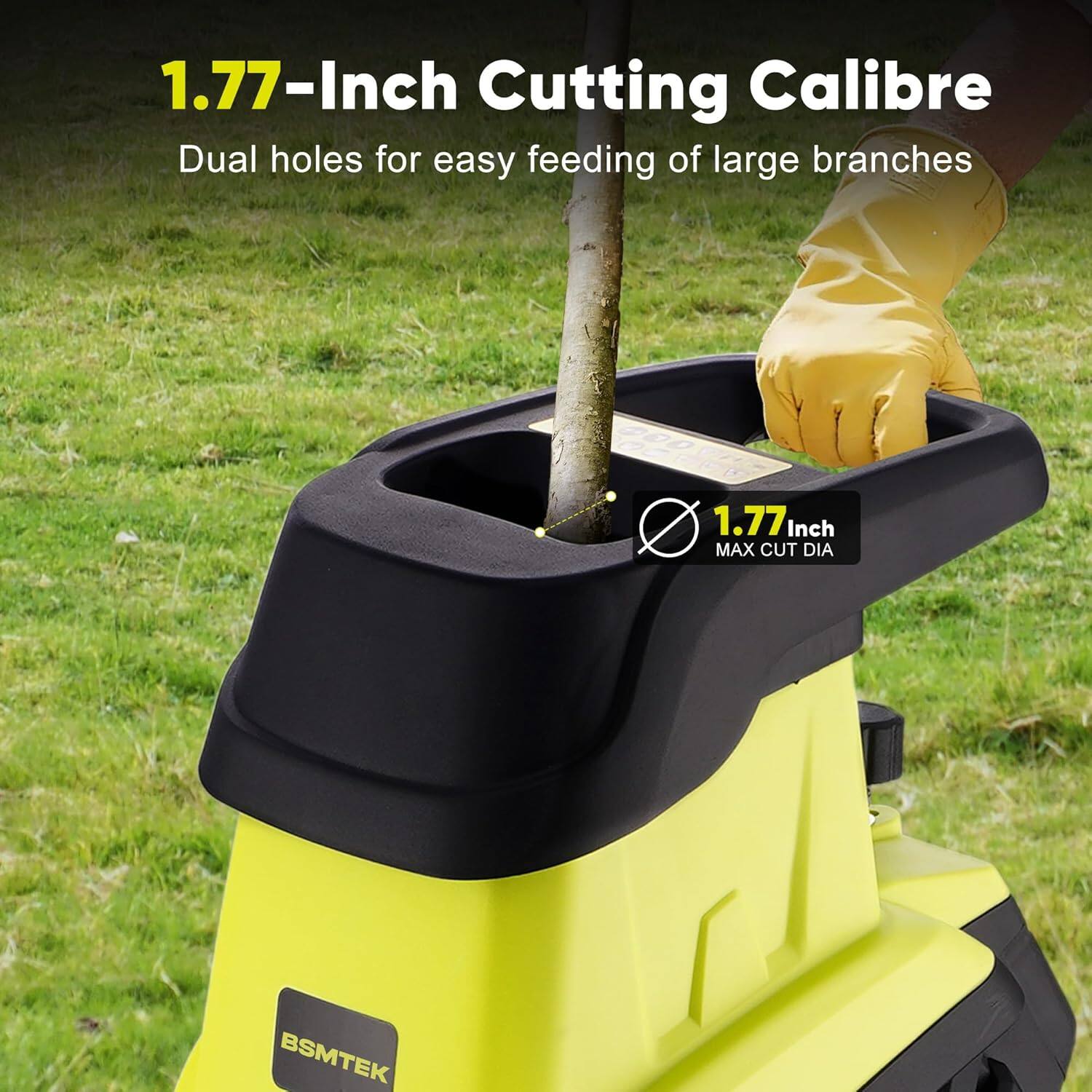 1.77-Inch Cutting Calibre  
Dual holes for easy feeding of large branches  
1.77 Inch MAX CUT DIA  
BSMTEK