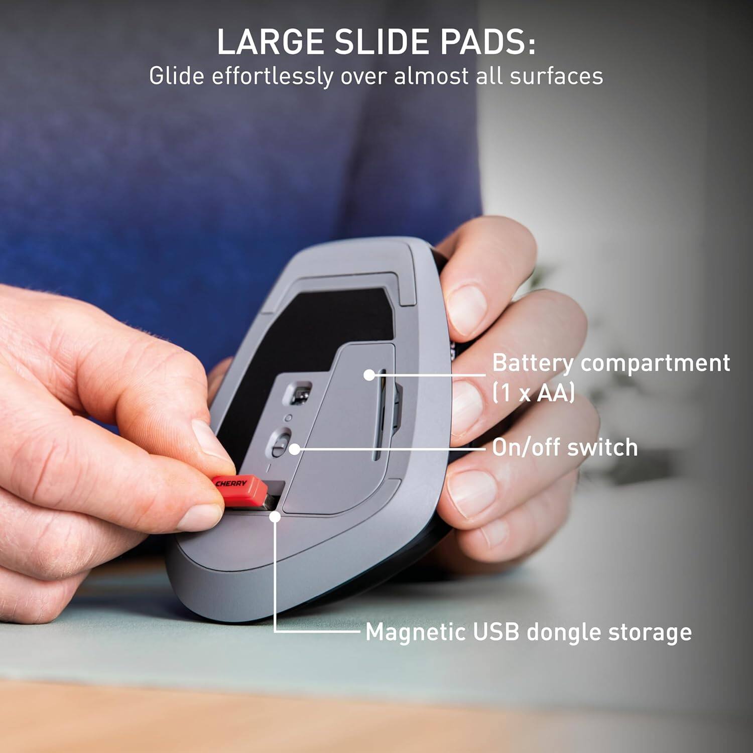 LARGE SLIDE PADS: Glide effortlessly over almost all surfaces

Battery compartment (1 X AA) On/off switch

CHERRY Magnetic USB dongle storage