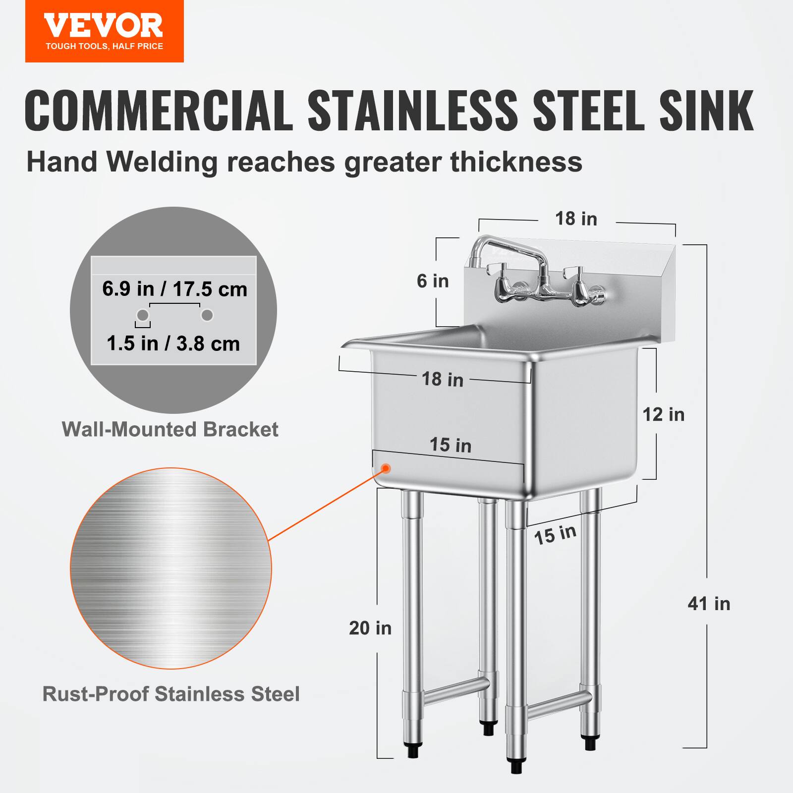 VEVOR  
TOUGH TOOLS, HALF PRICE  

COMMERCIAL STAINLESS STEEL SINK  
Hand Welding reaches greater thickness  

- Wall-Mounted Bracket  
  - 6.9 in / 17.5 cm  
  - 1.5 in / 3.8 cm  

- Rust-Proof Stainless Steel  
  - 18 in  
  - 6 in  
  - 18 in  
  - 15 in  
  - 12 in  
  - 15 in  
  - 20 in  
  - 41 in