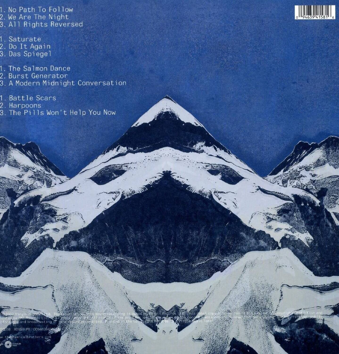 1. No Path To Follow  
2. We Are The Night  
3. All Rights Reversed  

1. Saturate  
2. Do It Again  
3. Das Spiegel  

1. The Salmon Dance  
2. Burst Generator  
3. A Modern Midnight Conversation  

1. Battle Scars  
2. Harpoons  
3. The Pills Won't Help You Now  

---

FOcAOe and broadmest.ir a38 XDUSHPH 00%48350 thecheeicalbrothers  

---

2007 Vizirath Records Ltd.  
All rights reserved.  
No part of this recording may be reproduced or transmitted in any form or by any means without the prior written permission of the copyright owner.  
VIZIRATH.COM  
XN51TP-00948351  

---

Barcode: 5463941581