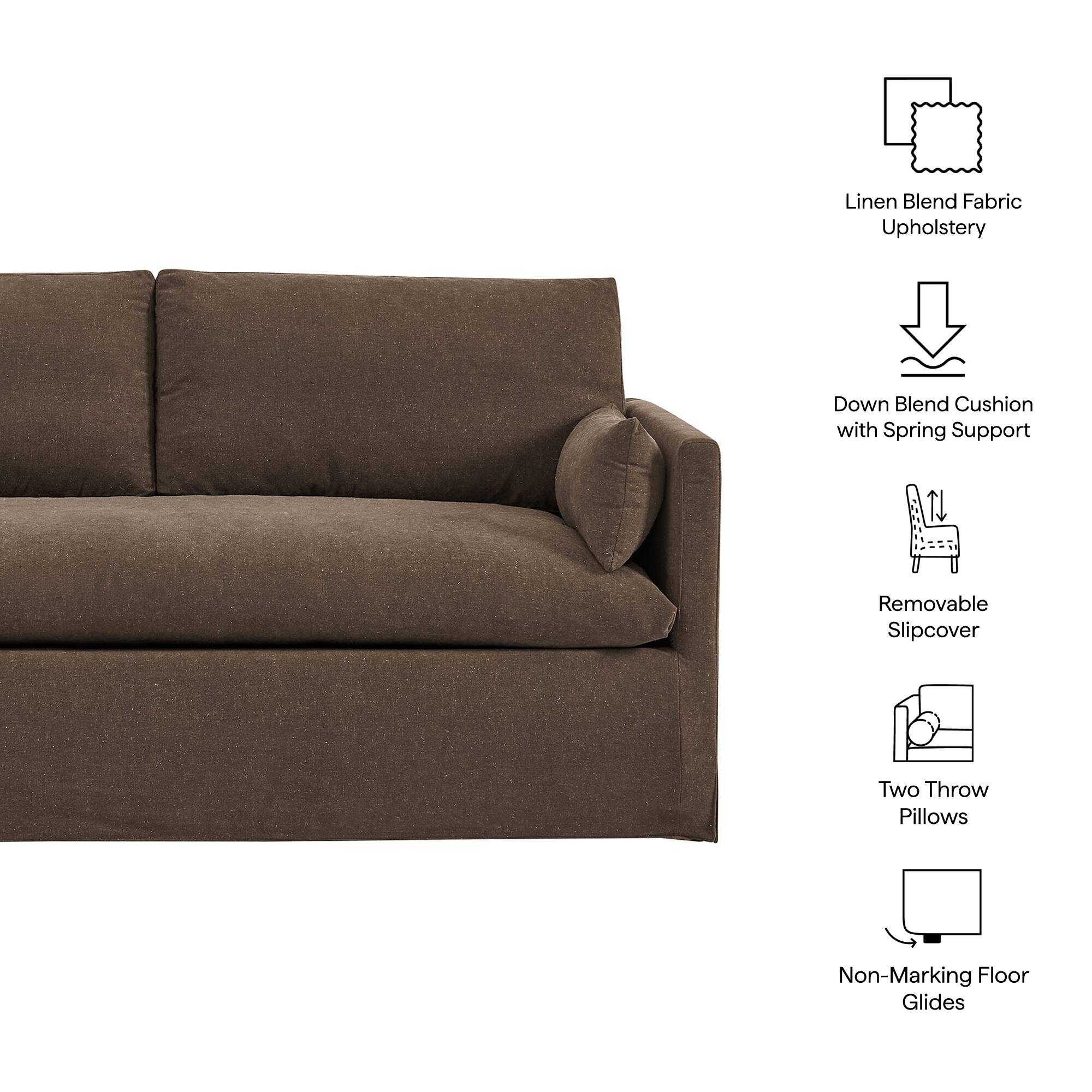 Linen Blend Fabric Upholstery  
Down Blend Cushion with Spring Support  
Removable Slipcover  
Two Throw Pillows  
Non-Marking Floor Glides