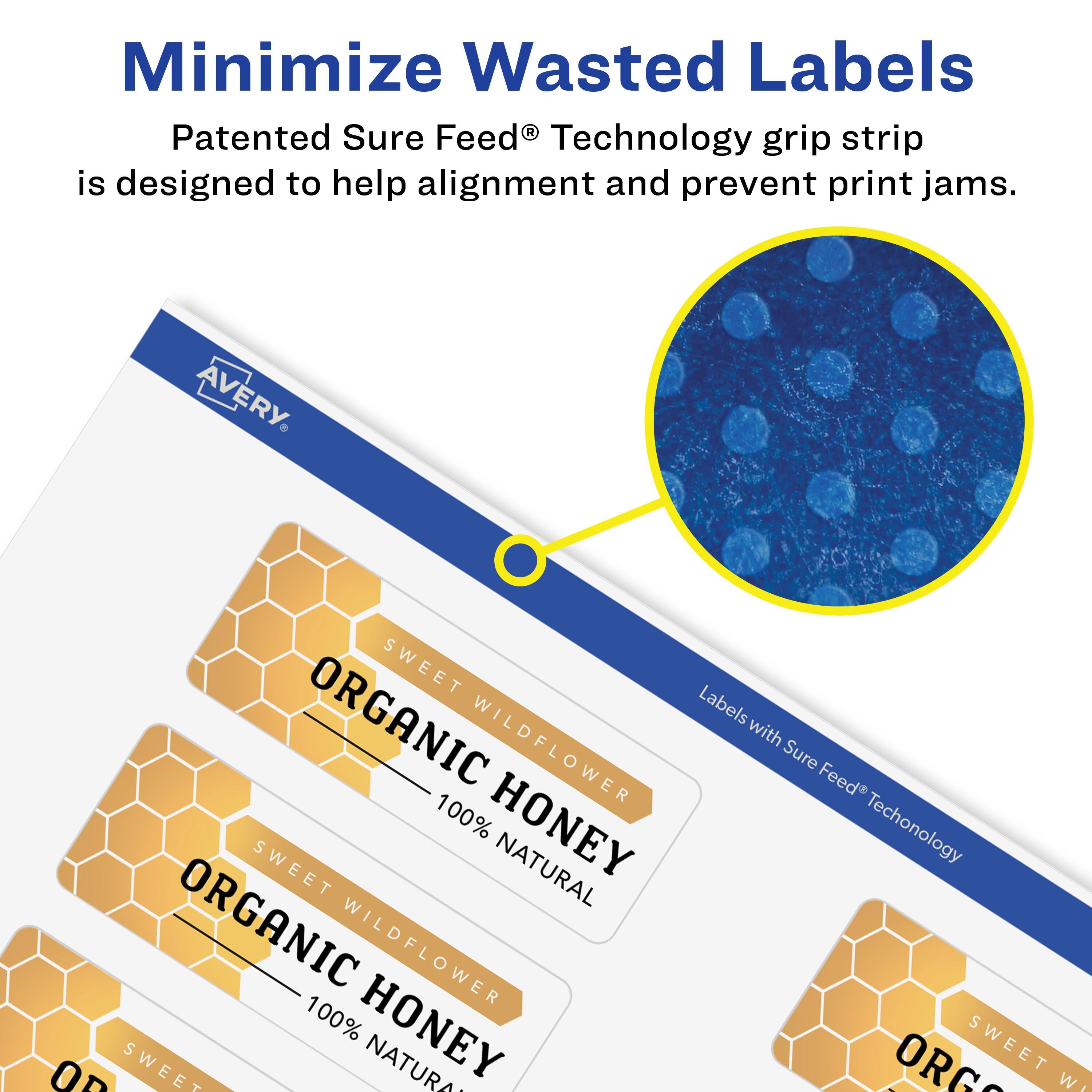 Minimize Wasted Labels

Patented Sure Feed® Technology grip strip is designed to help alignment and prevent print jams.

AVERY SWEET ORGANIC Labels WILDFLOWER with Sure Feed 100% HONEY Technology

SWEET NATURAL ORGANIC WILDFLOWER 100% HONEY

SWEET NATURAL ORGANIC WILDFLOWER 100% HONEY