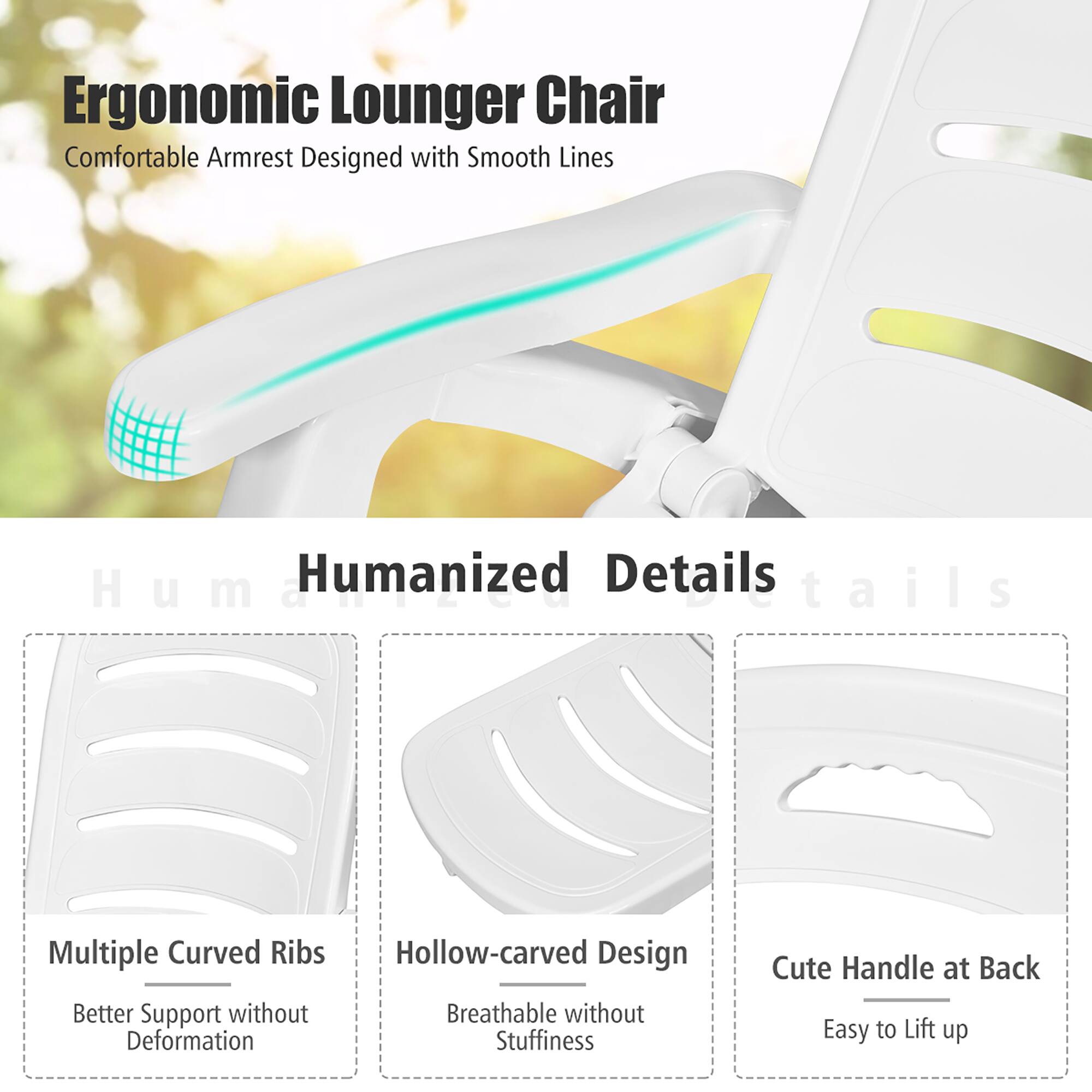 Ergonomic Lounger Chair
Comfortable Armrest Designed with Smooth Lines

Humanized Details

Multiple Curved Ribs
Better Support without Deformation

Hollow-carved Design
Breathable without Stuffiness

Cute Handle at Back
Easy to Lift up