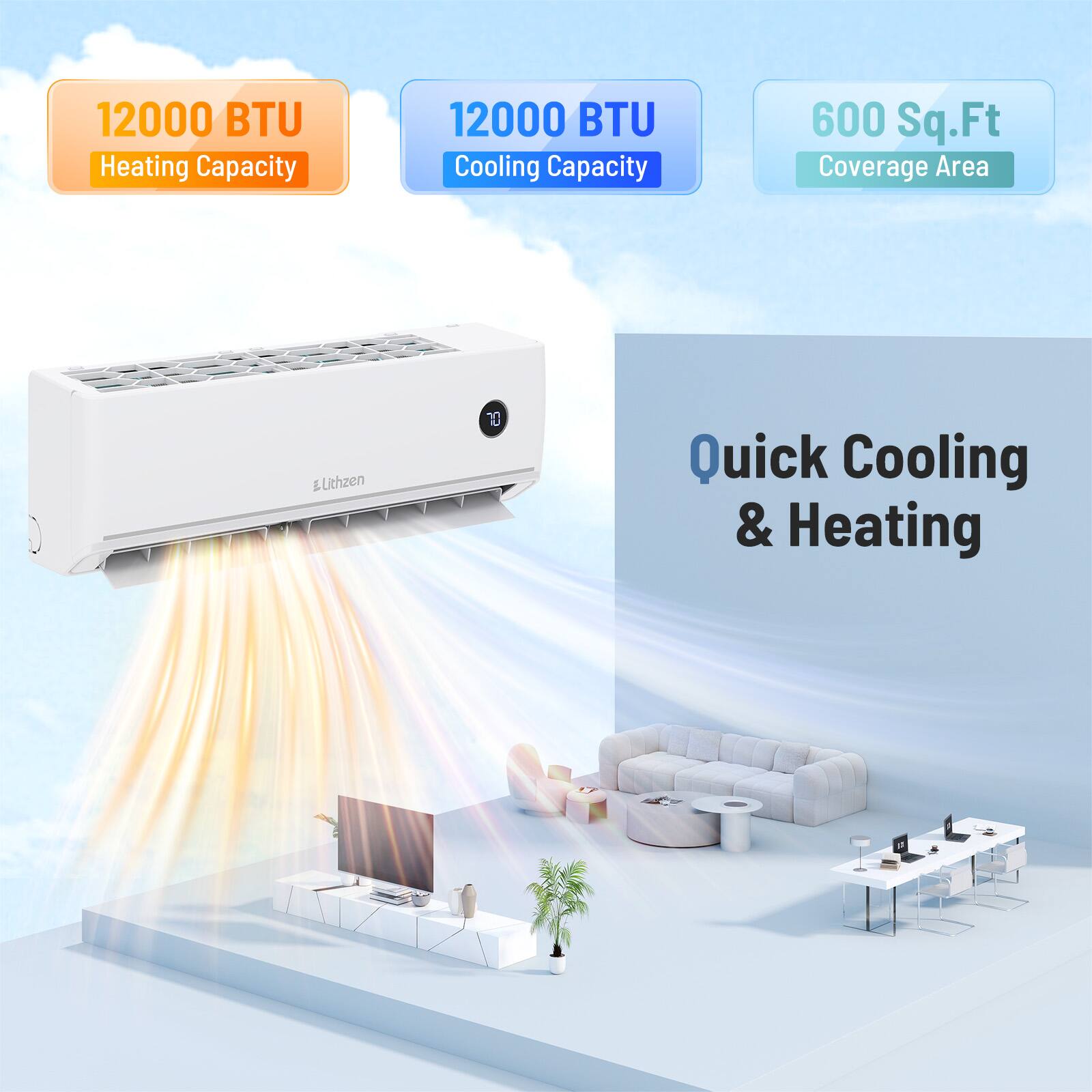 12000 BTU Heating Capacity  
12000 BTU Cooling Capacity  
600 Sq.Ft Coverage Area  
Lithzen & 10 Quick Cooling & Heating