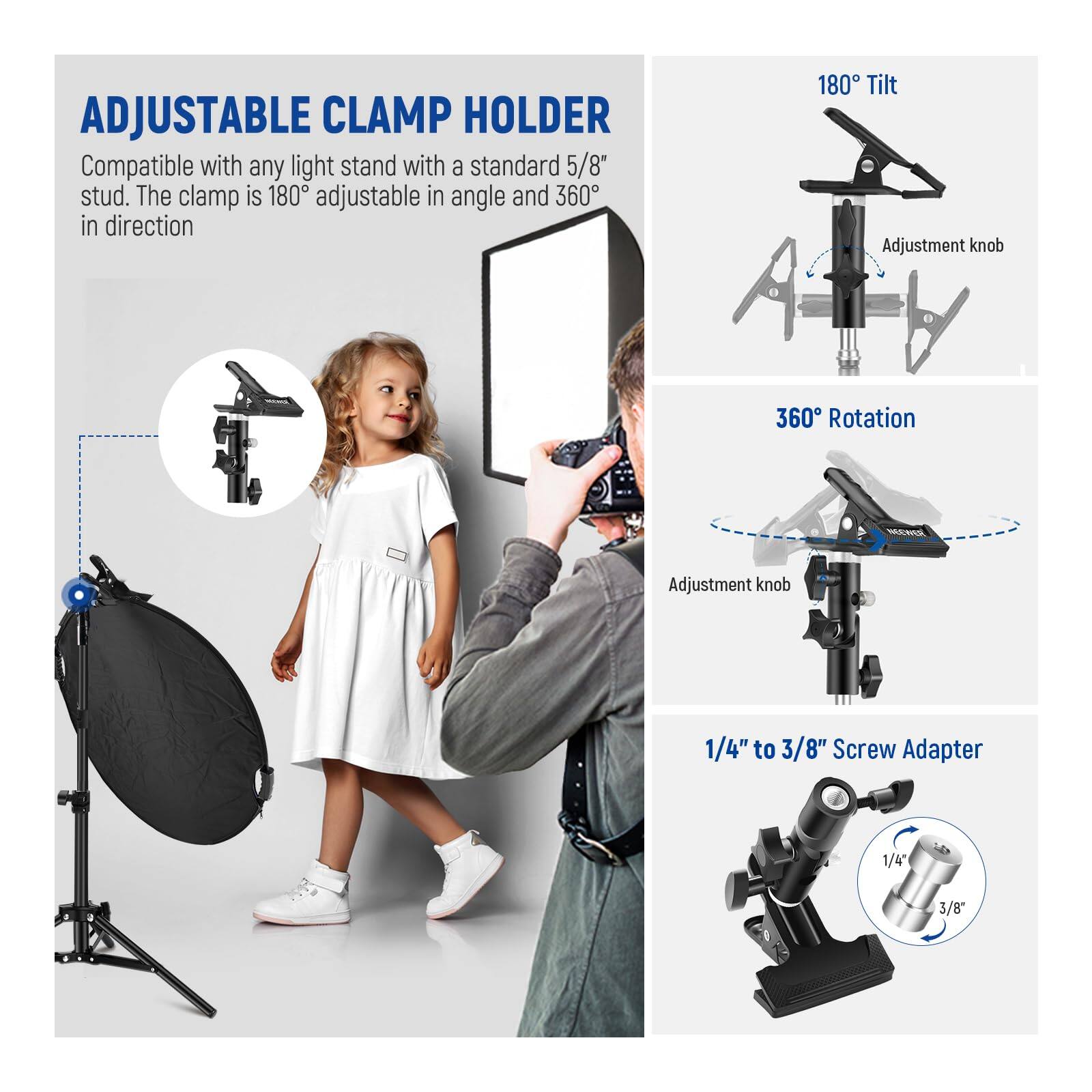 ADJUSTABLE CLAMP HOLDER  
Compatible with any light stand with a standard 5/8" stud. The clamp is 180° adjustable in angle and 360° in direction.  

180° Tilt Adjustment knob  
360° Rotation Adjustment knob  
1/4" to 3/8" Screw Adapter