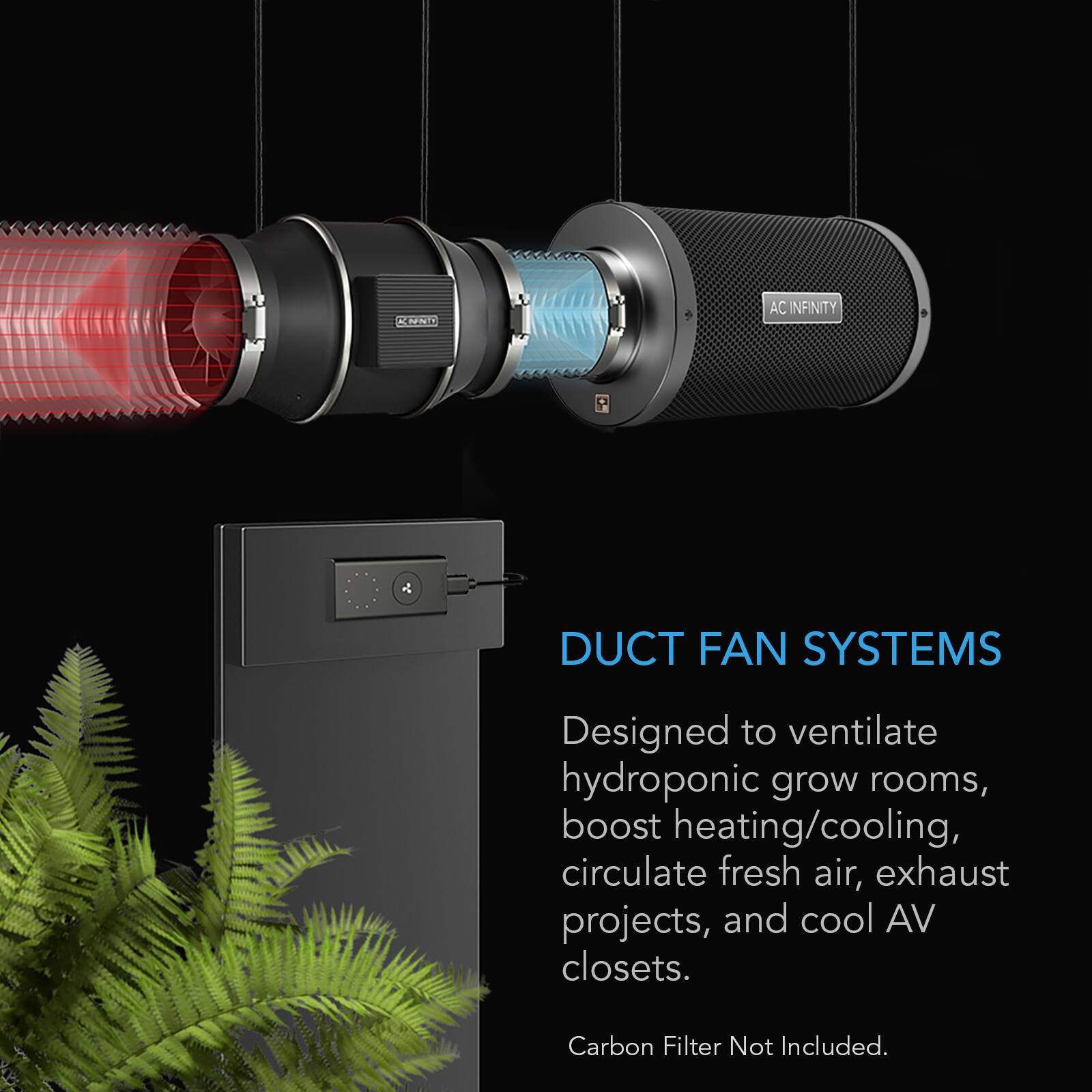 K-NENTY  
AC INFINITY  
DUCT FAN SYSTEMS  
Designed to ventilate hydroponic grow rooms, boost heating/cooling, circulate fresh air, exhaust projects, and cool AV closets.  
Carbon Filter Not Included.