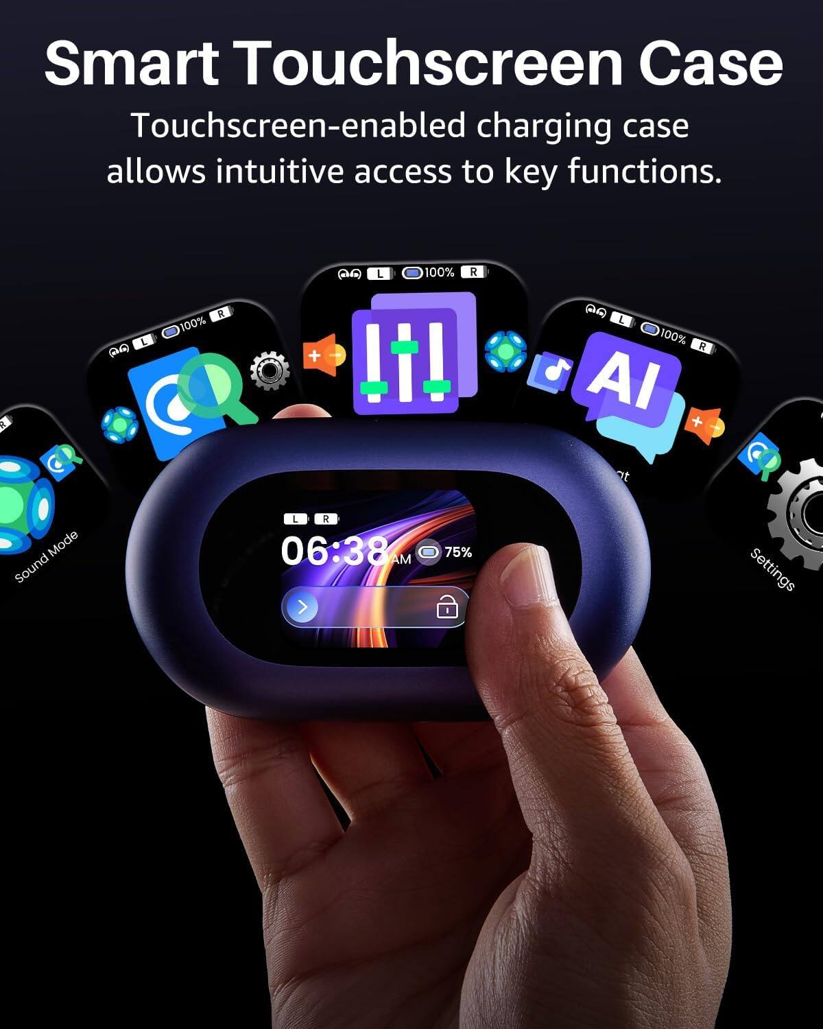 Smart Touchscreen Case  
Touchscreen-enabled charging case allows intuitive access to key functions.  

L 100% R  
L 100% R  
L 100% R AI  
t  
Mode Sound  
L 06:38 AM  
75%  
Settings