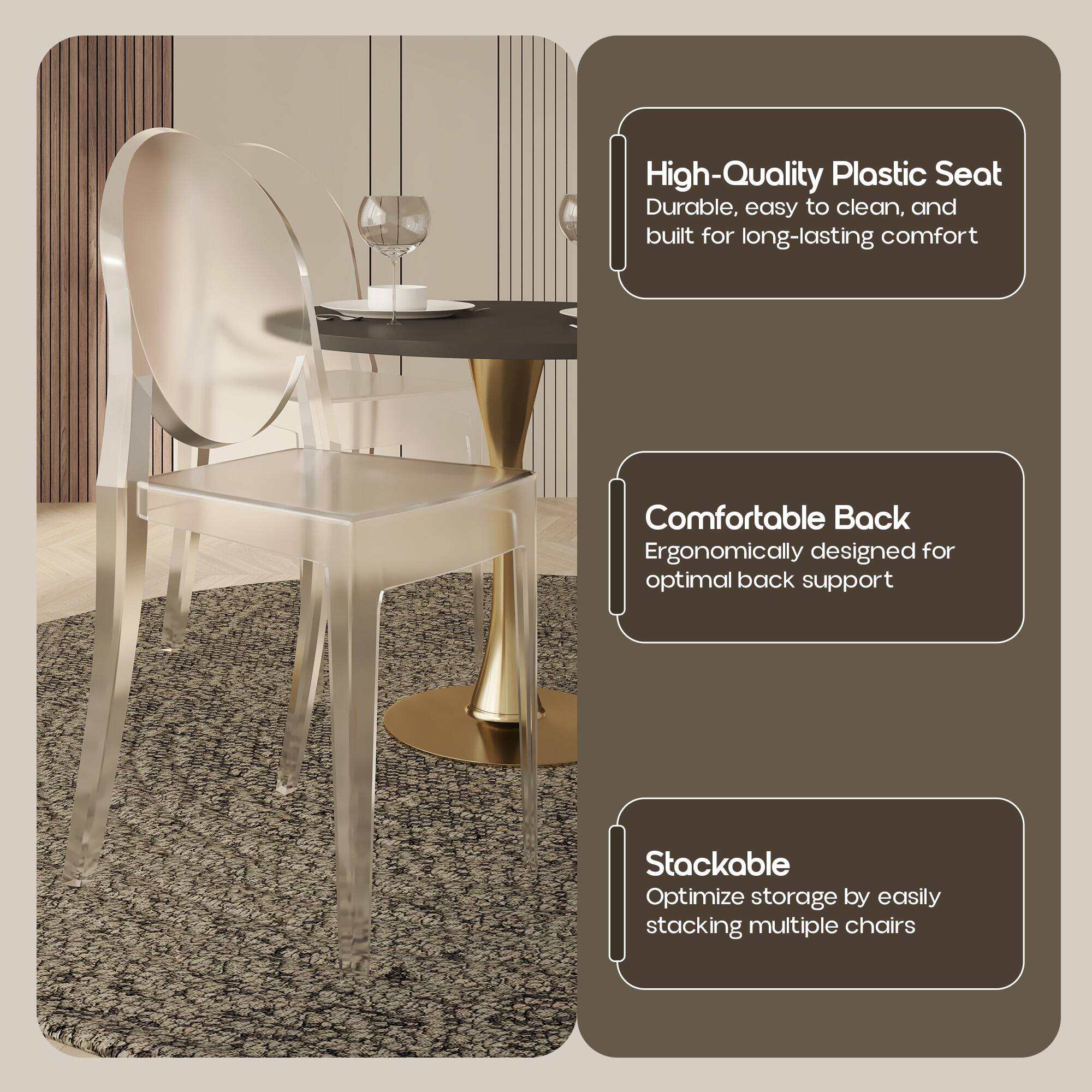 High-Quality Plastic Seat  
Durable, easy to clean, and built for long-lasting comfort  

Comfortable Back  
Ergonomically designed for optimal back support  

Stackable  
Optimize storage by easily stacking multiple chairs