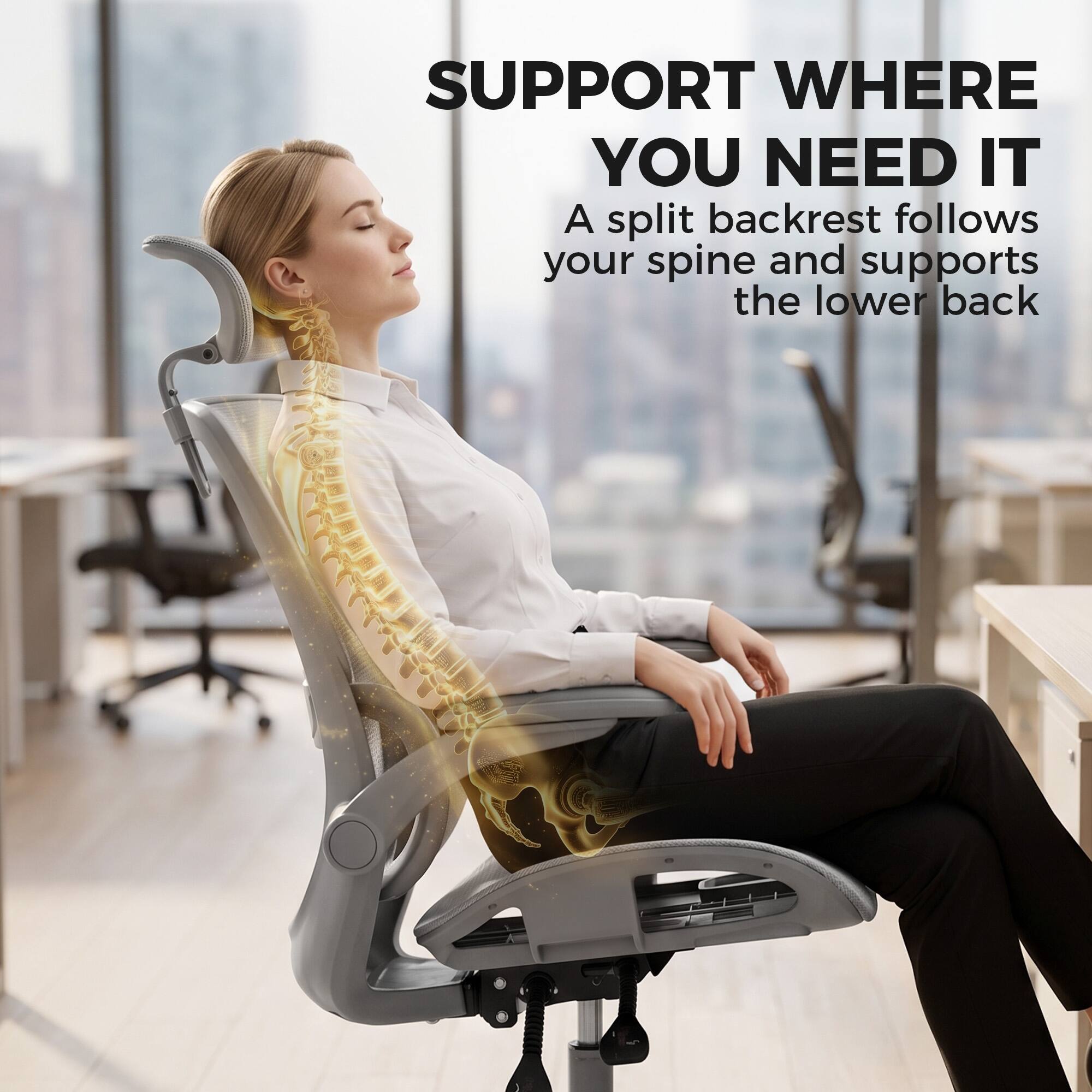 SUPPORT WHERE YOU NEED IT  
A split backrest follows your spine and supports the lower back