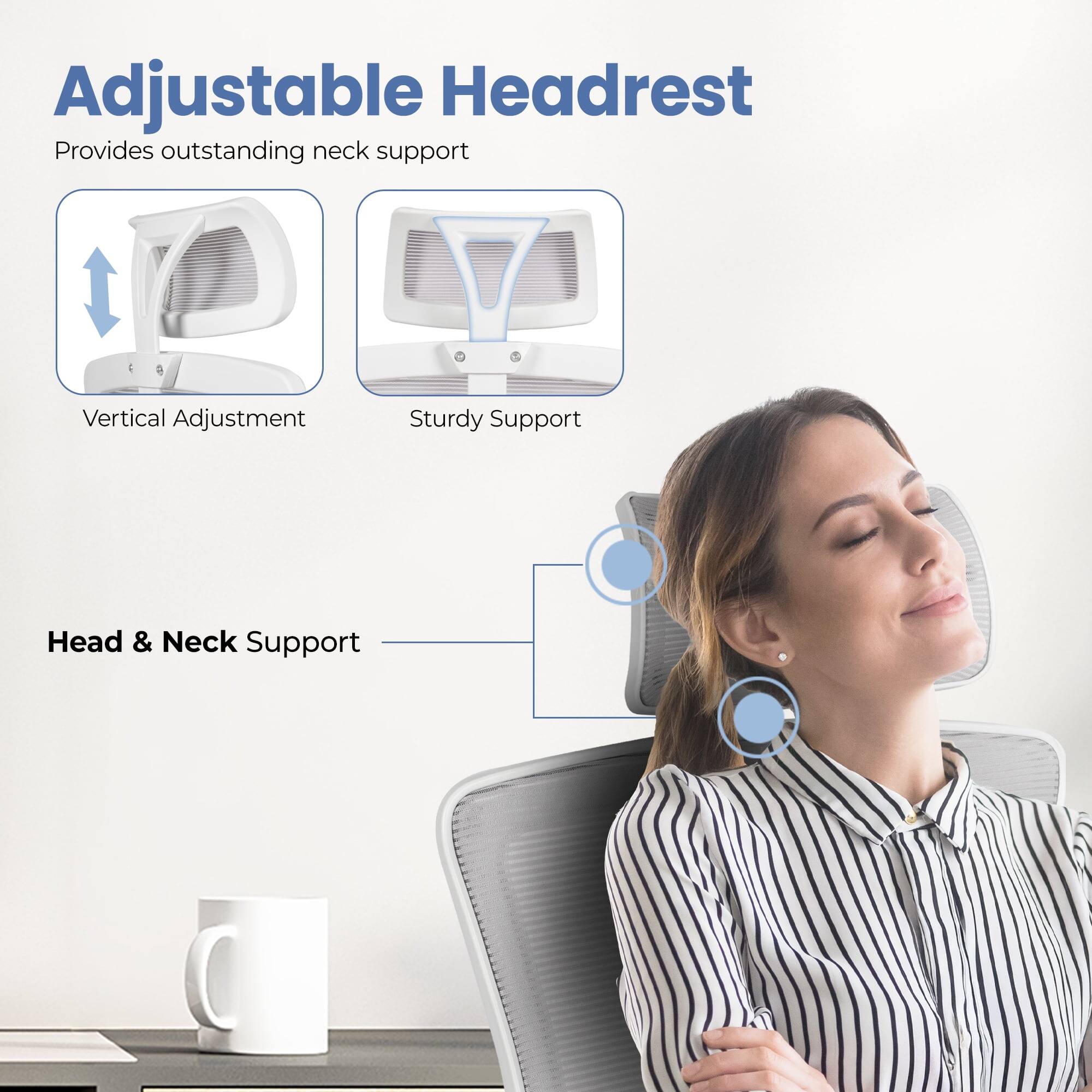 Adjustable Headrest  
Provides outstanding neck support

- Vertical Adjustment
- Sturdy Support

Head & Neck Support