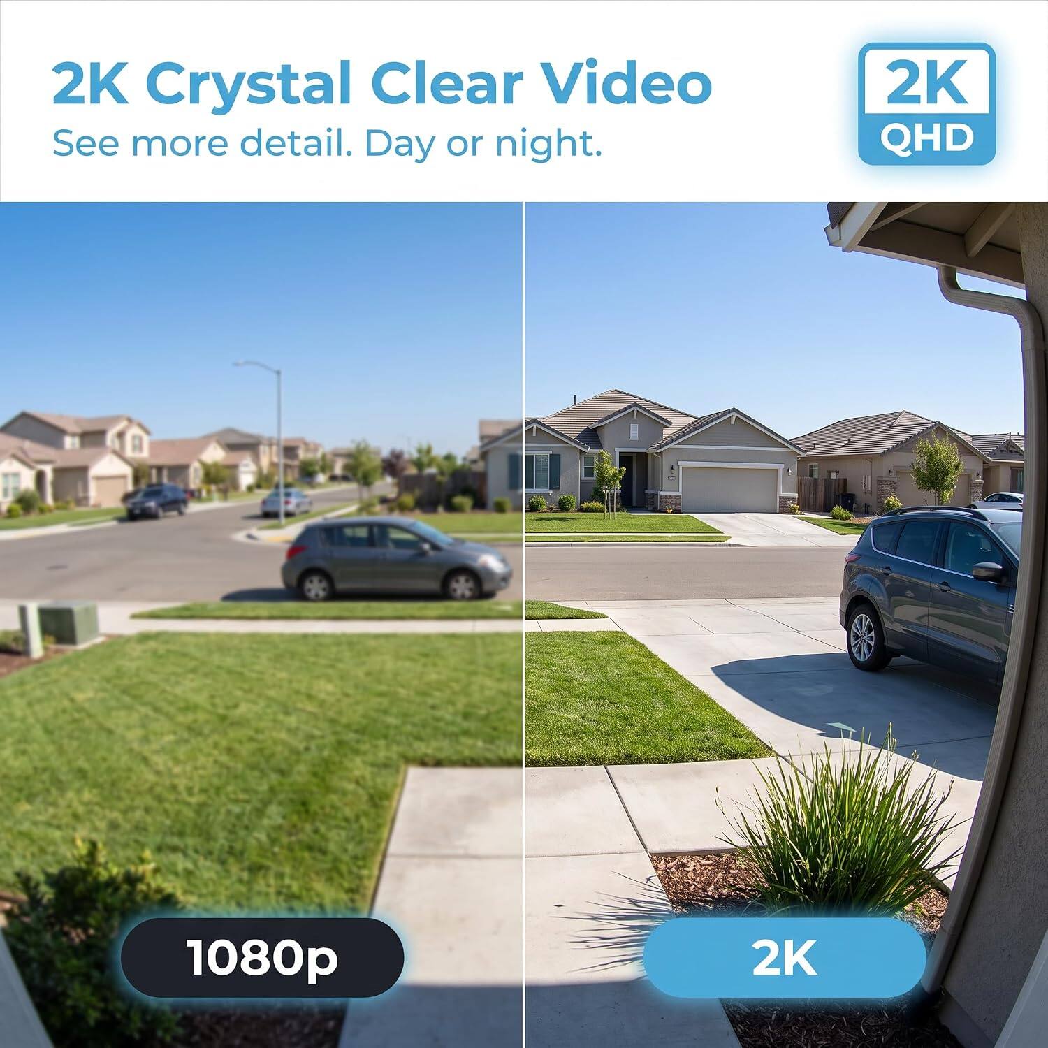 2K Crystal Clear Video  
See more detail. Day or night.  

2K QHD  
1080p  
2K