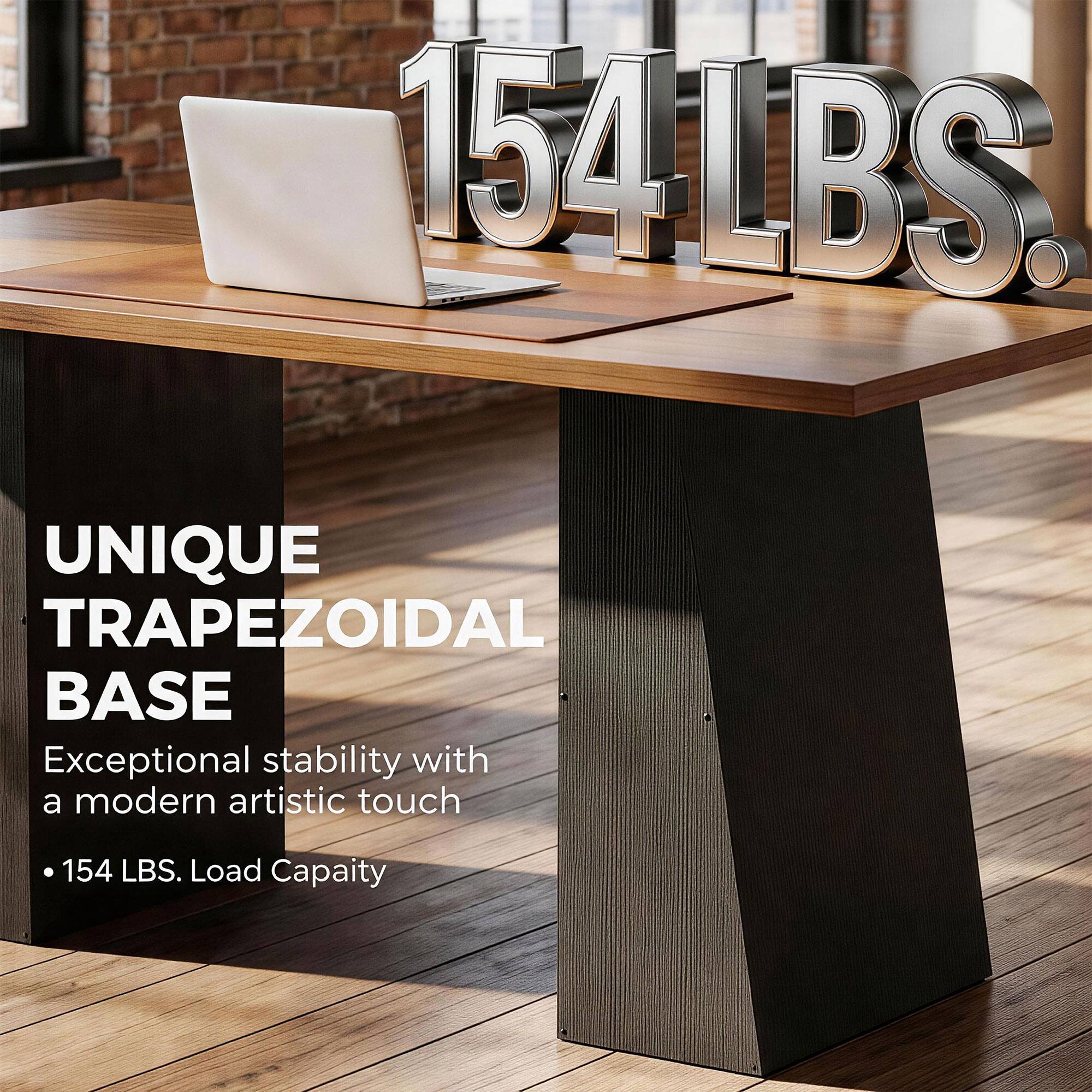 154 LBS. UNIQUE TRAPEZOIDAL BASE  
Exceptional stability with a modern artistic touch  
• 154 LBS. Load Capacity
