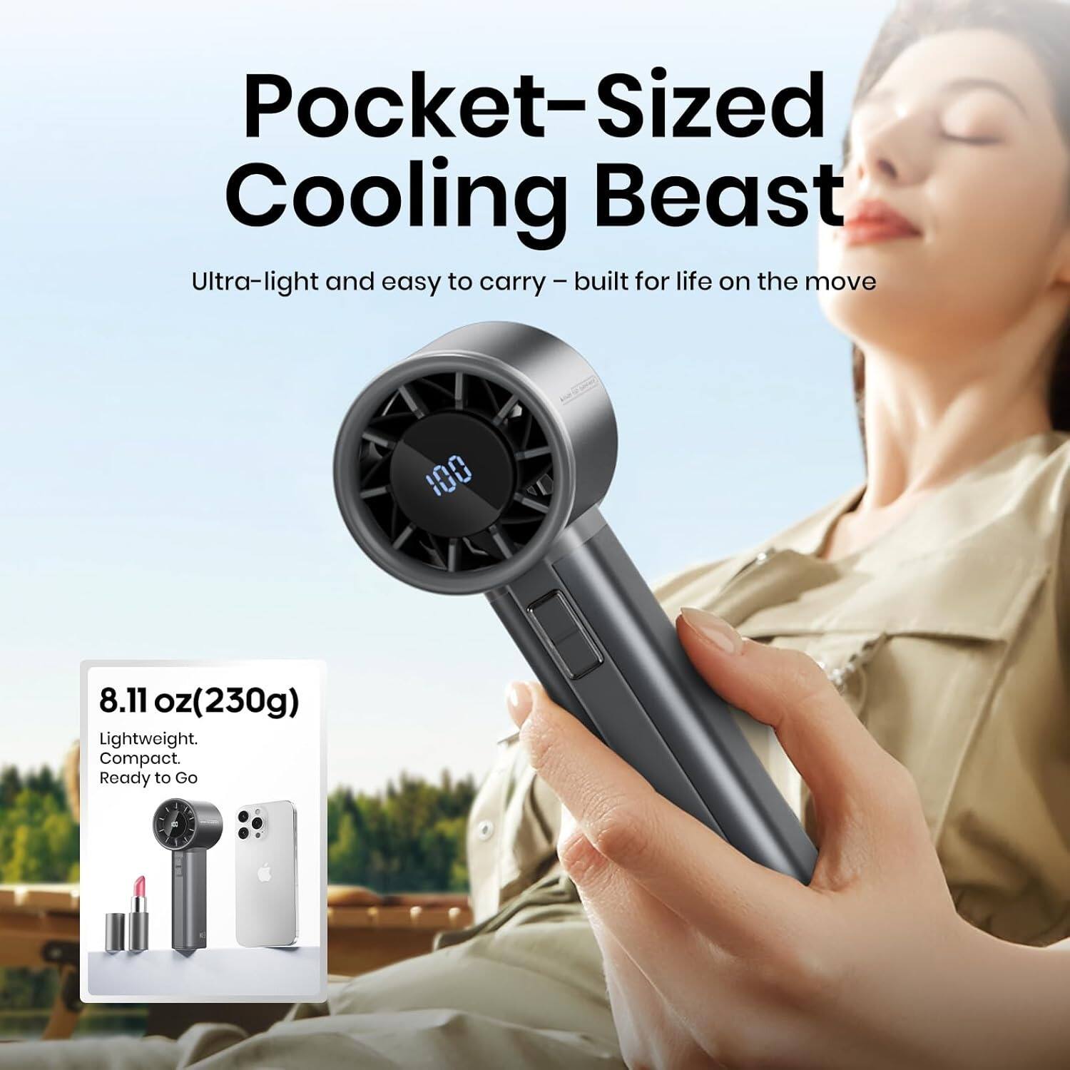 Pocket-Sized Cooling Beast

Ultra-light and easy to carry – built for life on the move

8.11 oz (230g)

Lightweight. Compact. Ready to Go
