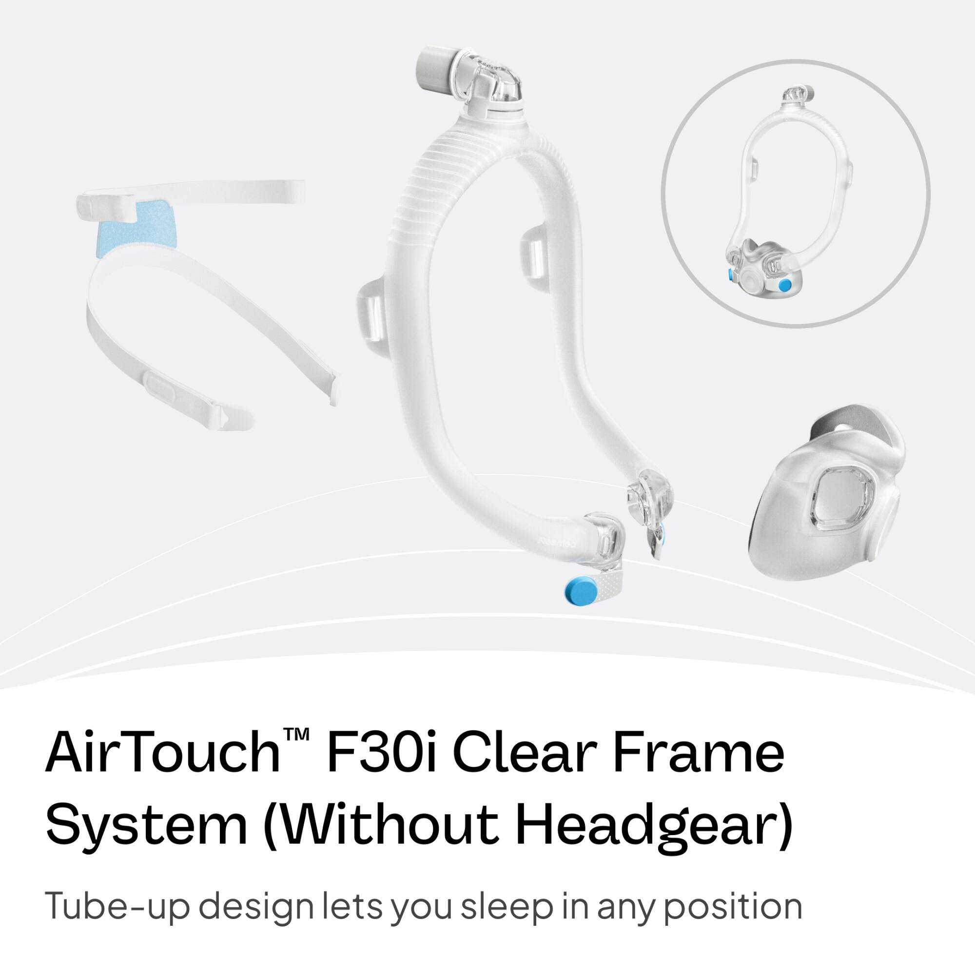 AirTouch™ F30i Clear Frame System (Without Headgear)  
Tube-up design lets you sleep in any position