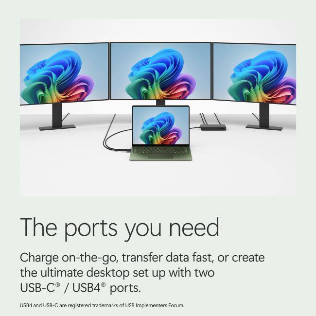 The ports you need

Charge on-the-go, transfer data fast, or create the ultimate desktop set up with two USB-C® / USB4® ports.

USB4 and USB-C are registered trademarks of USB Implementers Forum.