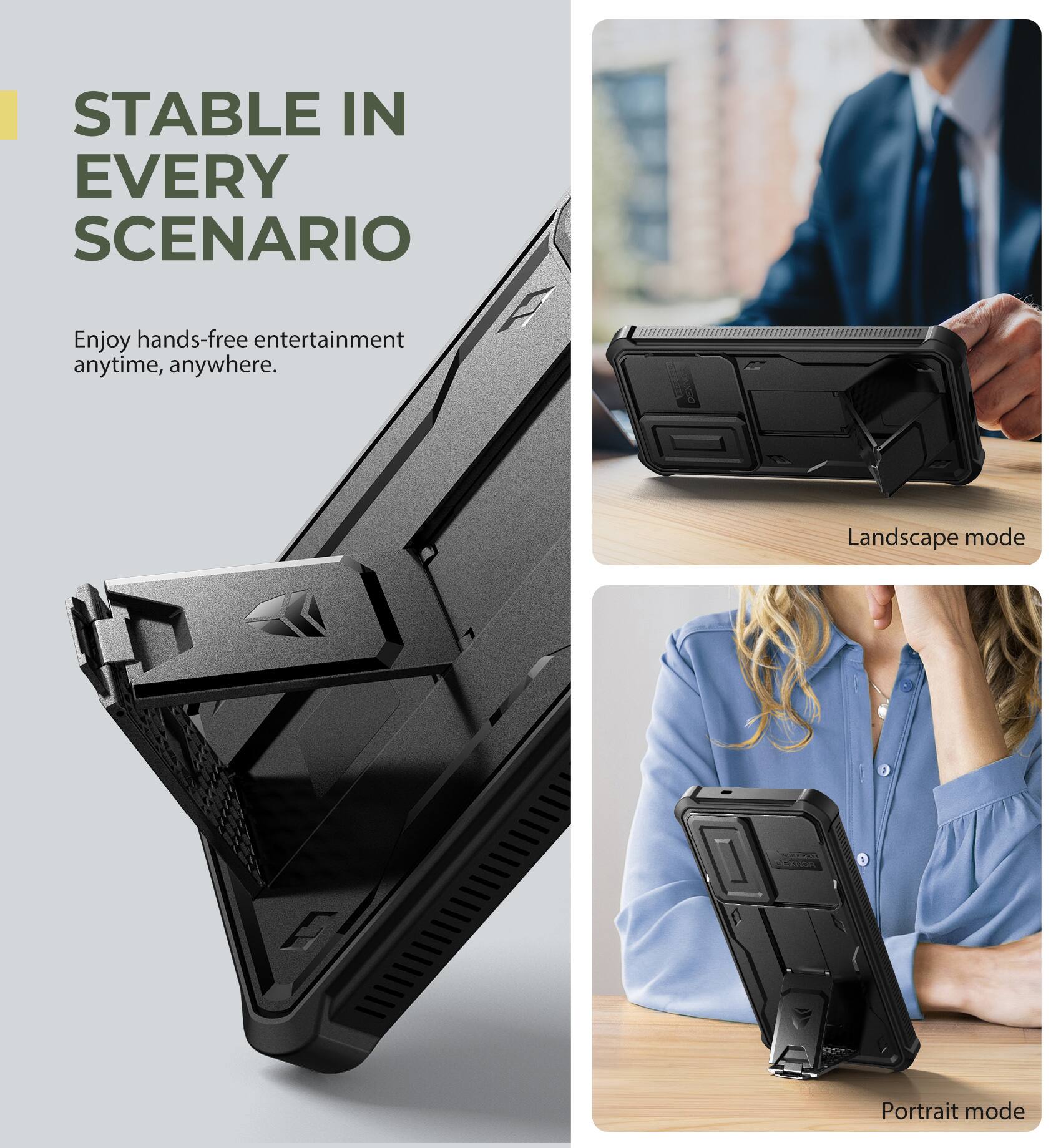 STABLE IN EVERY SCENARIO
Enjoy hands-free entertainment anytime, anywhere.
Landscape mode
Portrait mode