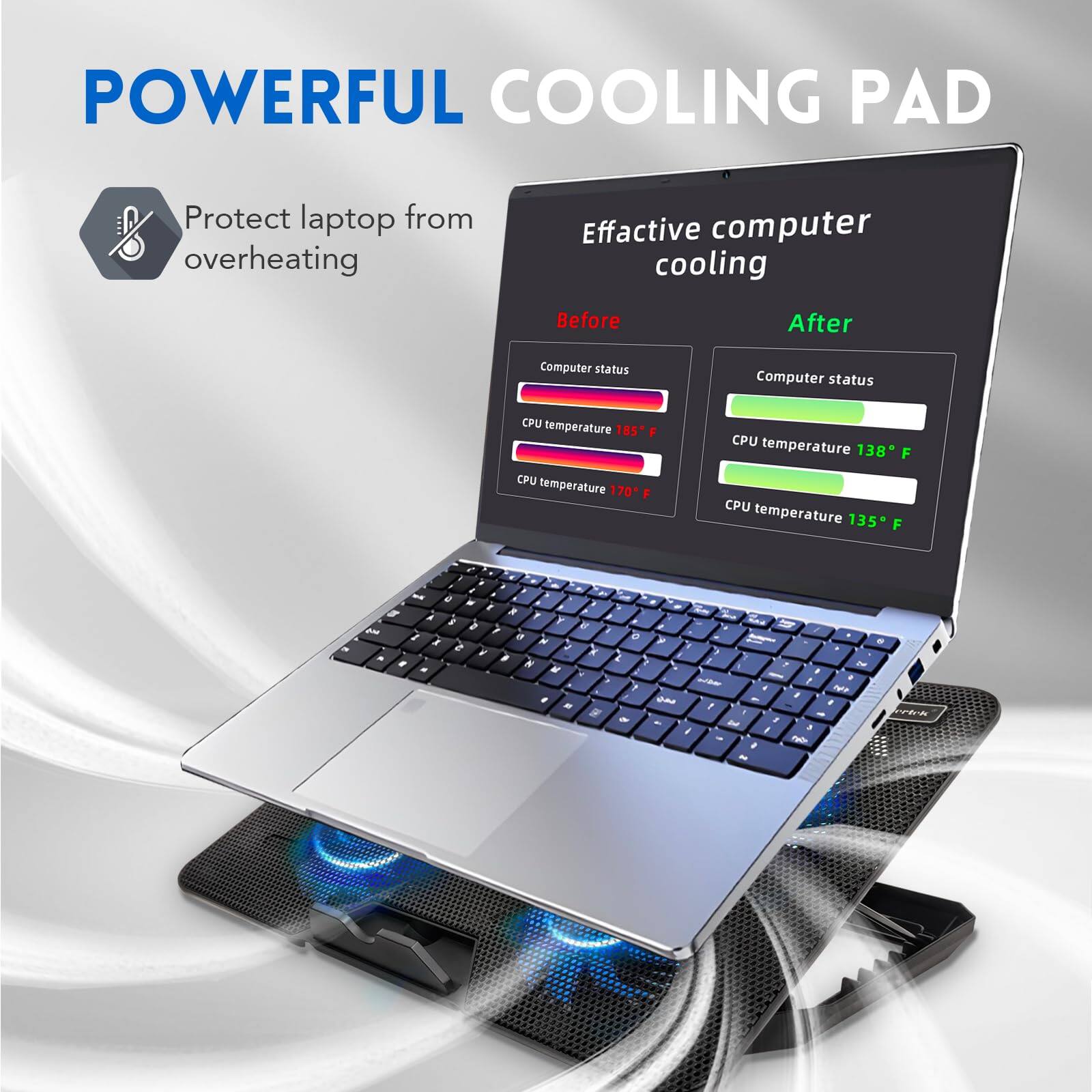 POWERFUL COOLING PAD  
Protect laptop from overheating  

Effactive computer cooling  

Before  
Computer status  
CPU temperature 185°F  
Temperature 70°F  

After  
Computer status  
CPU temperature 138°F  
CPU temperature 135°F