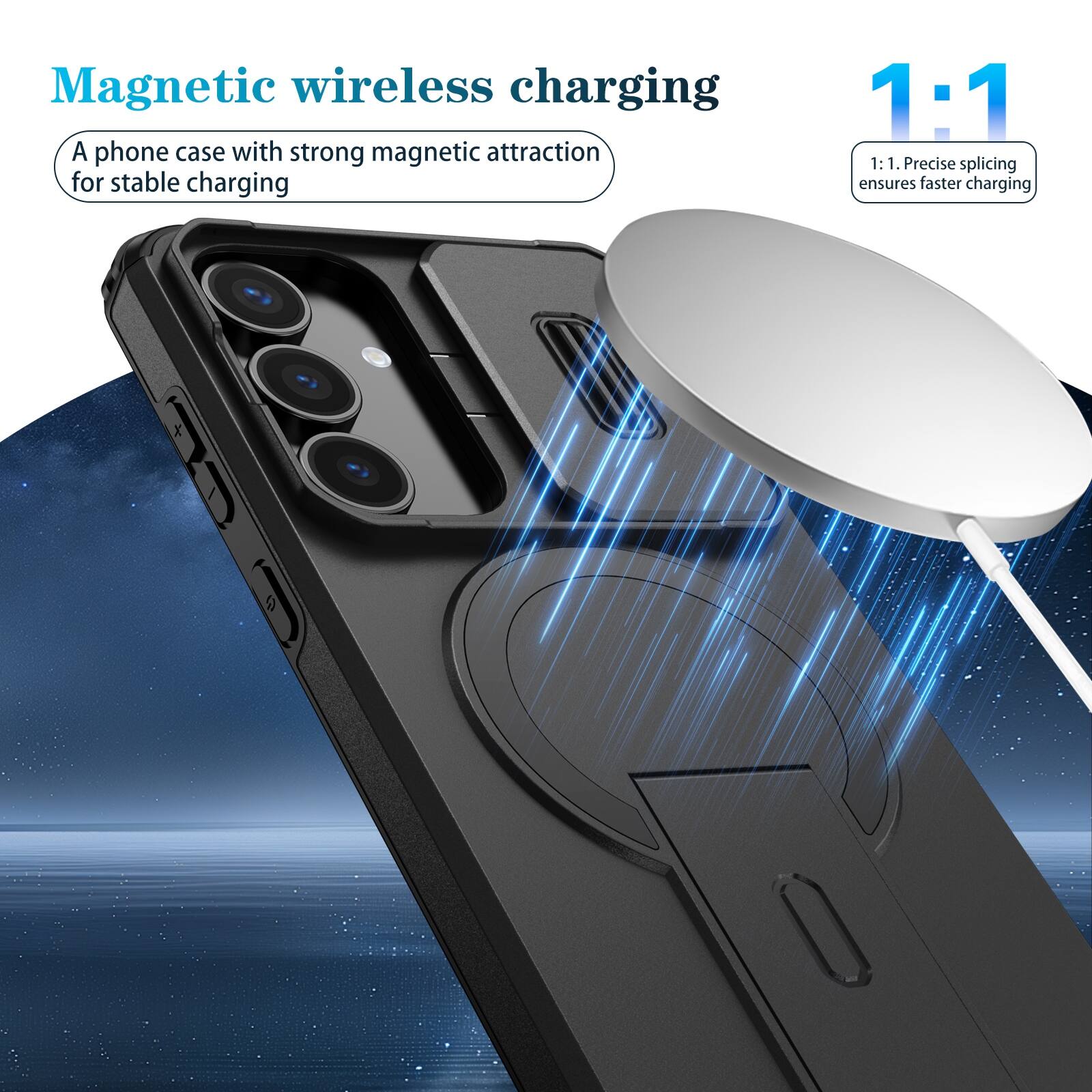 Magnetic wireless charging  
A phone case with strong magnetic attraction for stable charging  

1:1  
1:1. Precise splicing ensures faster charging