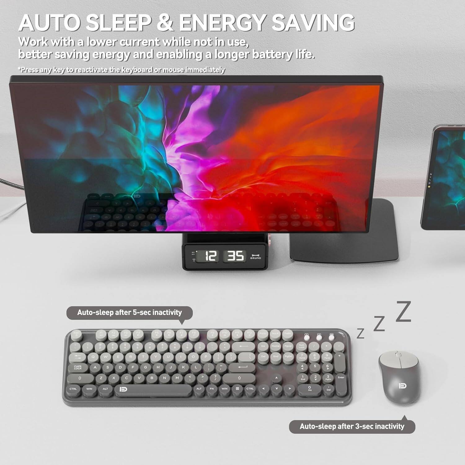 AUTO SLEEP & ENERGY SAVING  
Work with a lower current while not in use, better saving energy and enabling a longer battery life.  
*Press any key to reactivate the keyboard or mouse immediately  

Auto-sleep after 5-sec inactivity  

Auto-sleep after 3-sec inactivity
