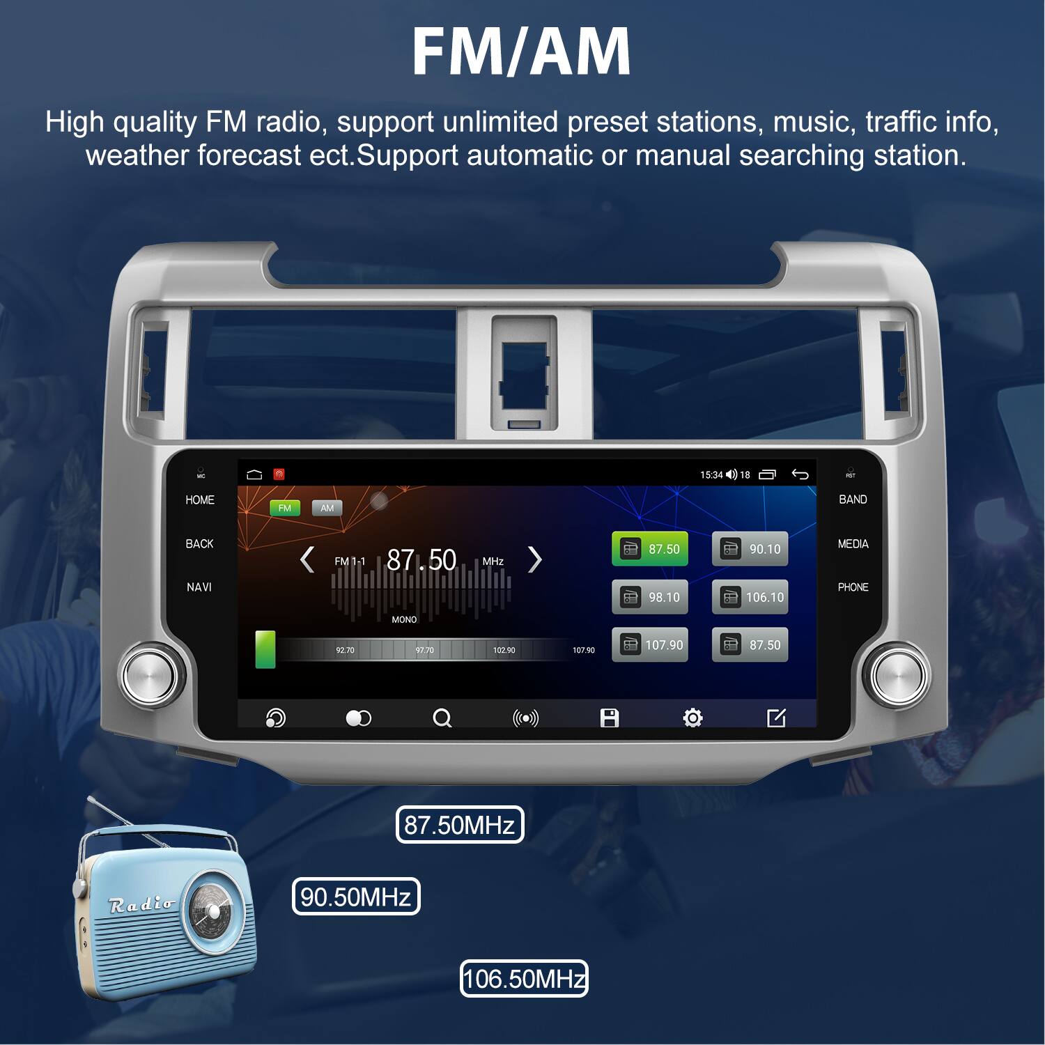 FM/AM

High quality FM radio, support unlimited preset stations, music, traffic info, weather forecast etc. Support automatic or manual searching station.

15:34 18 HOME M AM BAND BACK NAVI FM 1.1 87.50 MHz 87.50 98.10 90.10 106.10 MEDIA PHONE MONO 2 17.70 10030 187.00 107.90 87.50 87.50MHz Radio 90.50MHz 106.50MHz