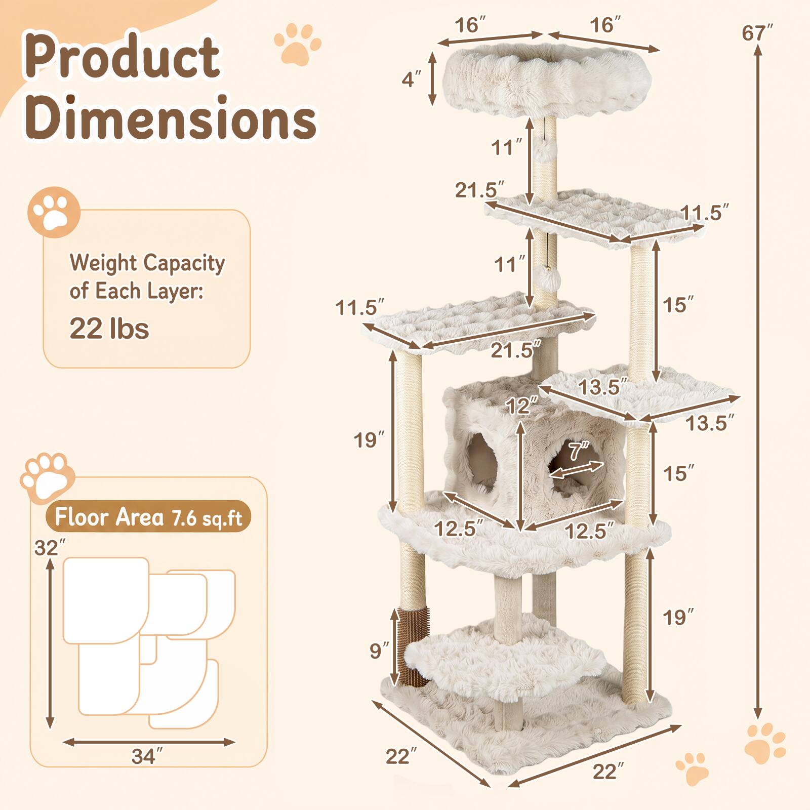 Product Dimensions

Weight Capacity of Each Layer: 22 lbs

Floor Area: 7.6 sq.ft

- 16" x 16" x 67"
- 21.5" x 11.5" x 11"
- 13.5" x 15" x 13.5"
- 12.5" x 12.5" x 19"
- 32" x 34" x 22"
