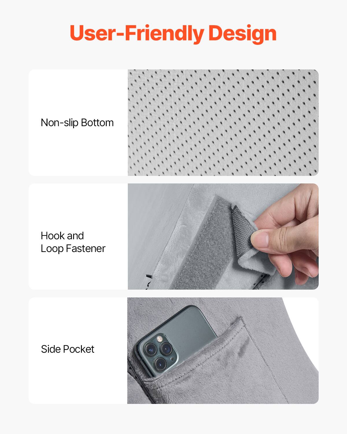 User-Friendly Design

- Non-slip Bottom
- Hook and Loop Fastener
- Side Pocket