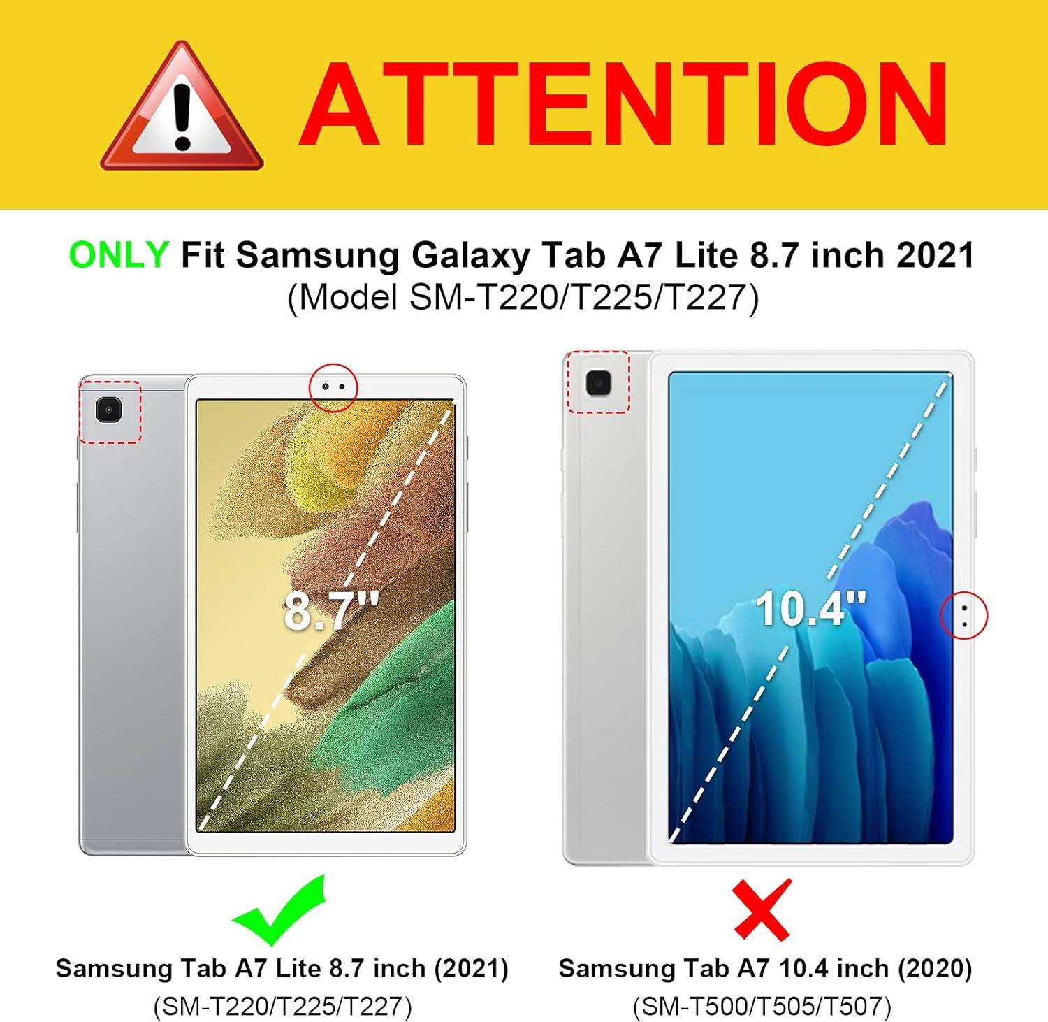 ! ATTENTION  
ONLY Fit Samsung Galaxy Tab A7 Lite 8.7 inch 2021 (Model SM-T220/T225/T227)  
8.7"  
10.4"  
:  
X Samsung Tab A7 Lite 8.7 inch (2021) Samsung Tab A7 10.4 inch (2020) (SM-T220/T225/T227) (SM-T500/T505/T507)