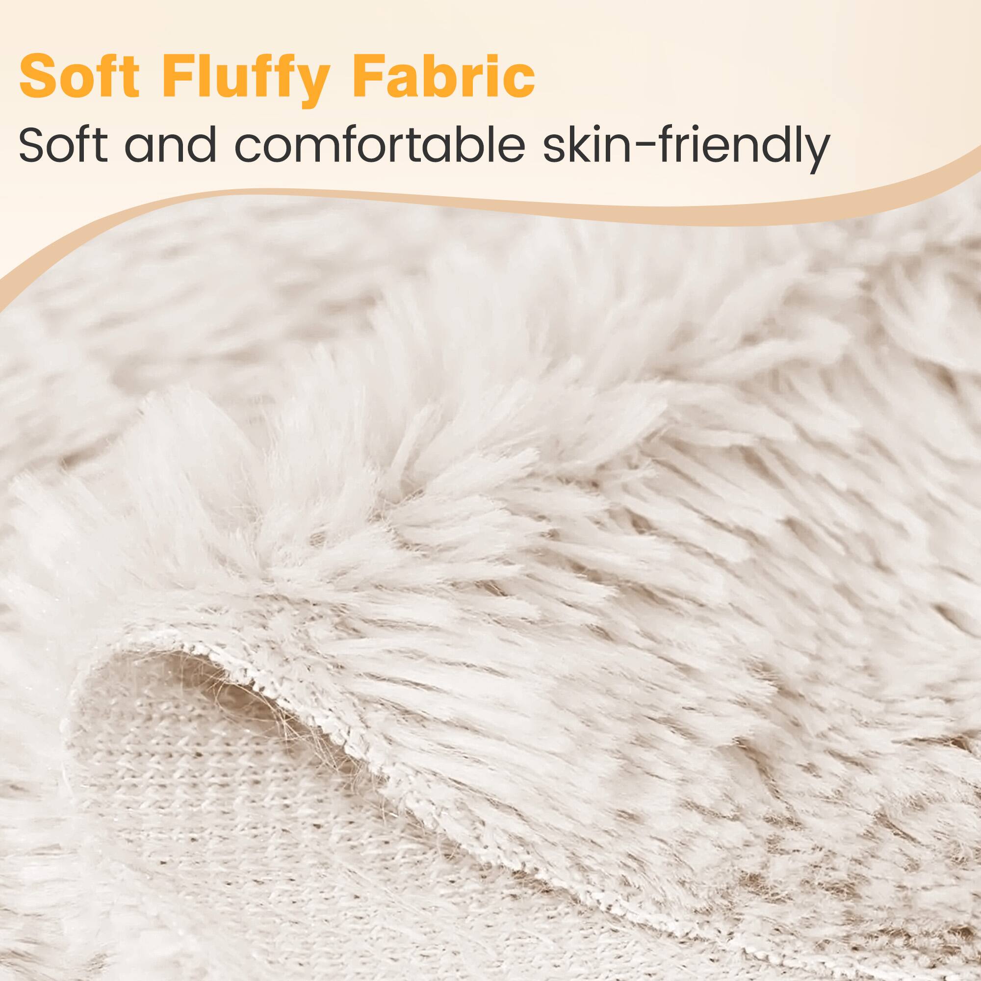 Soft Fluffy Fabric  
Soft and comfortable skin-friendly
