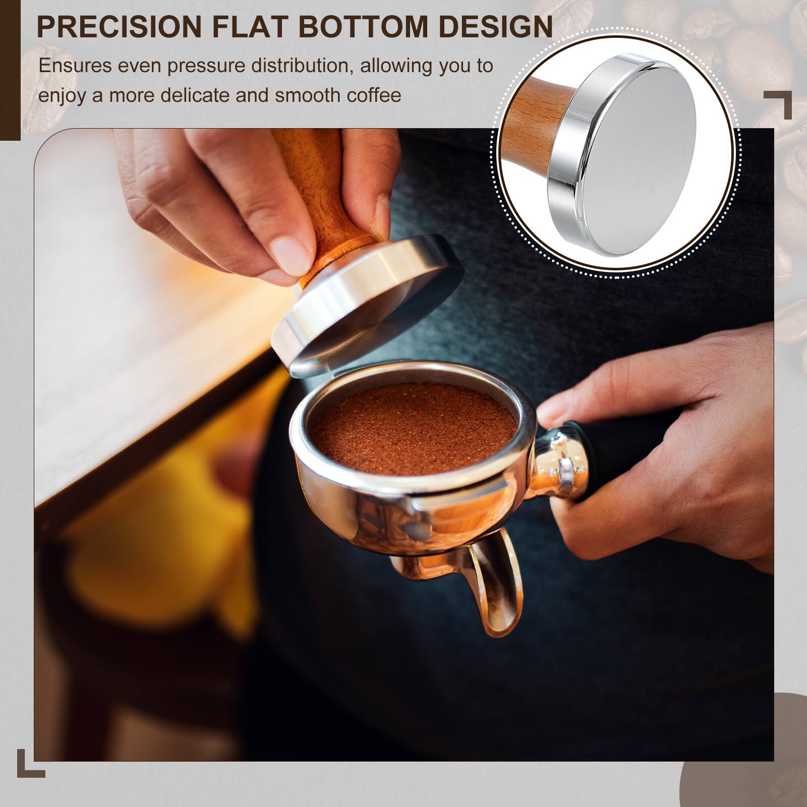 PRECISION FLAT BOTTOM DESIGN  
Ensures even pressure distribution, allowing you to enjoy a more delicate and smooth coffee