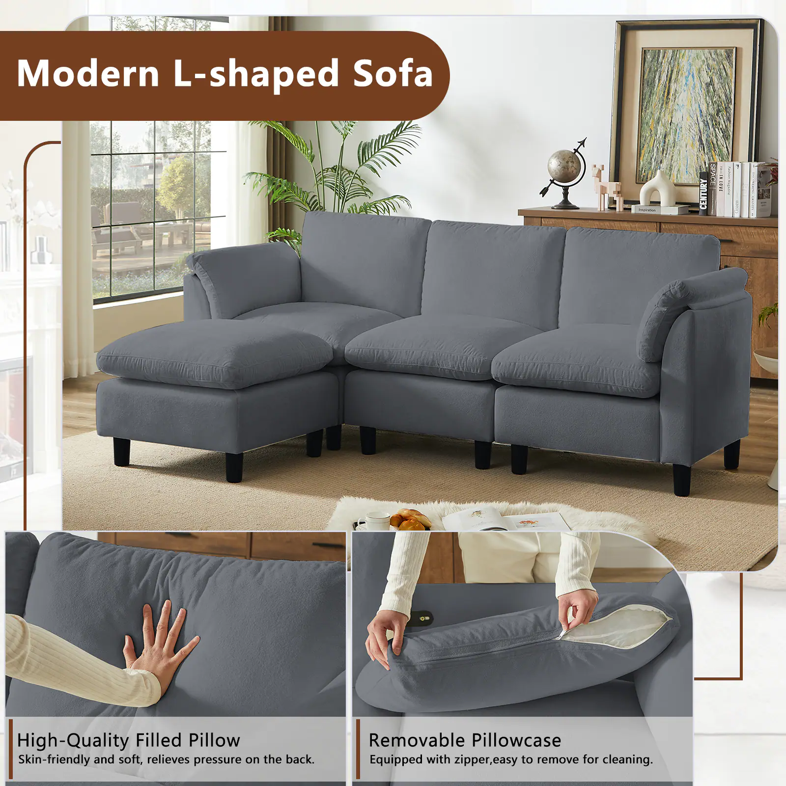 Modern L-shaped Sofa

High-Quality Filled Pillow
Skin-friendly and soft, relieves pressure on the back.

Removable Pillowcase
Equipped with zipper, easy to remove for cleaning.
