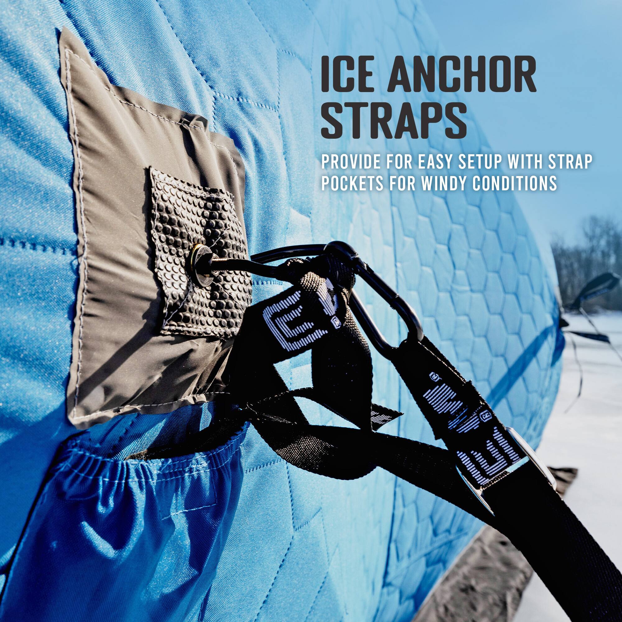 ICE ANCHOR STRAPS  
PROVIDE FOR EASY SETUP WITH STRAP POCKETS FOR WINDY CONDITIONS