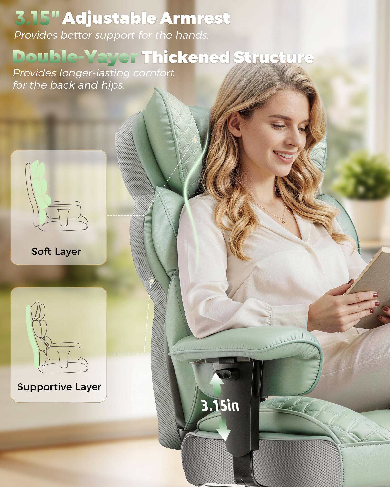 3.15" Adjustable Armrest  
Provides better support for the hands.  

Double-Yayer Thickened Structure  
Provides longer-lasting comfort for the back and hips.  

Soft Layer  
Supportive Layer  

3.15in