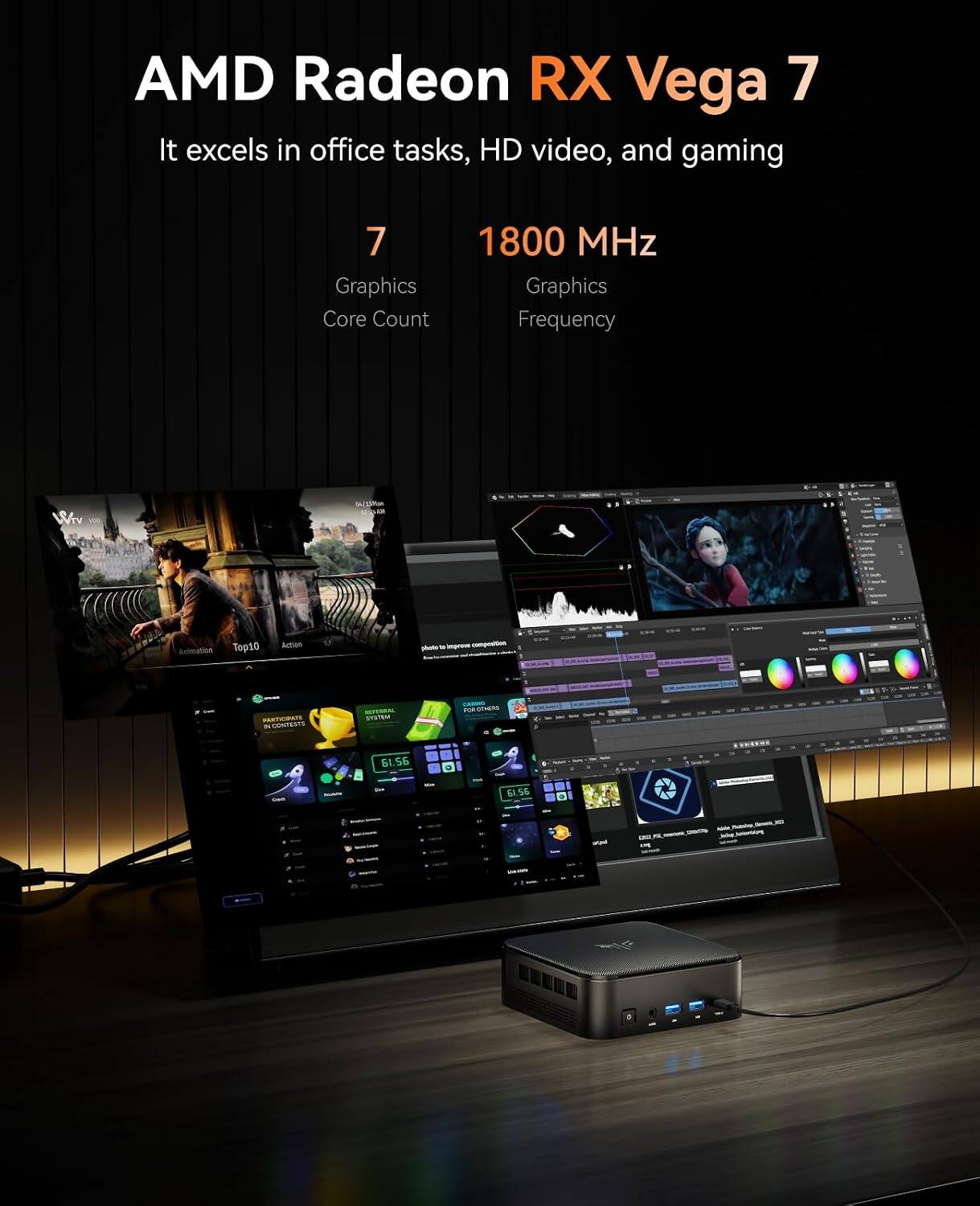 AMD Radeon RX Vega 7

It excels in office tasks, HD video, and gaming

7 Graphics Core Count
1800 MHz Graphics Frequency