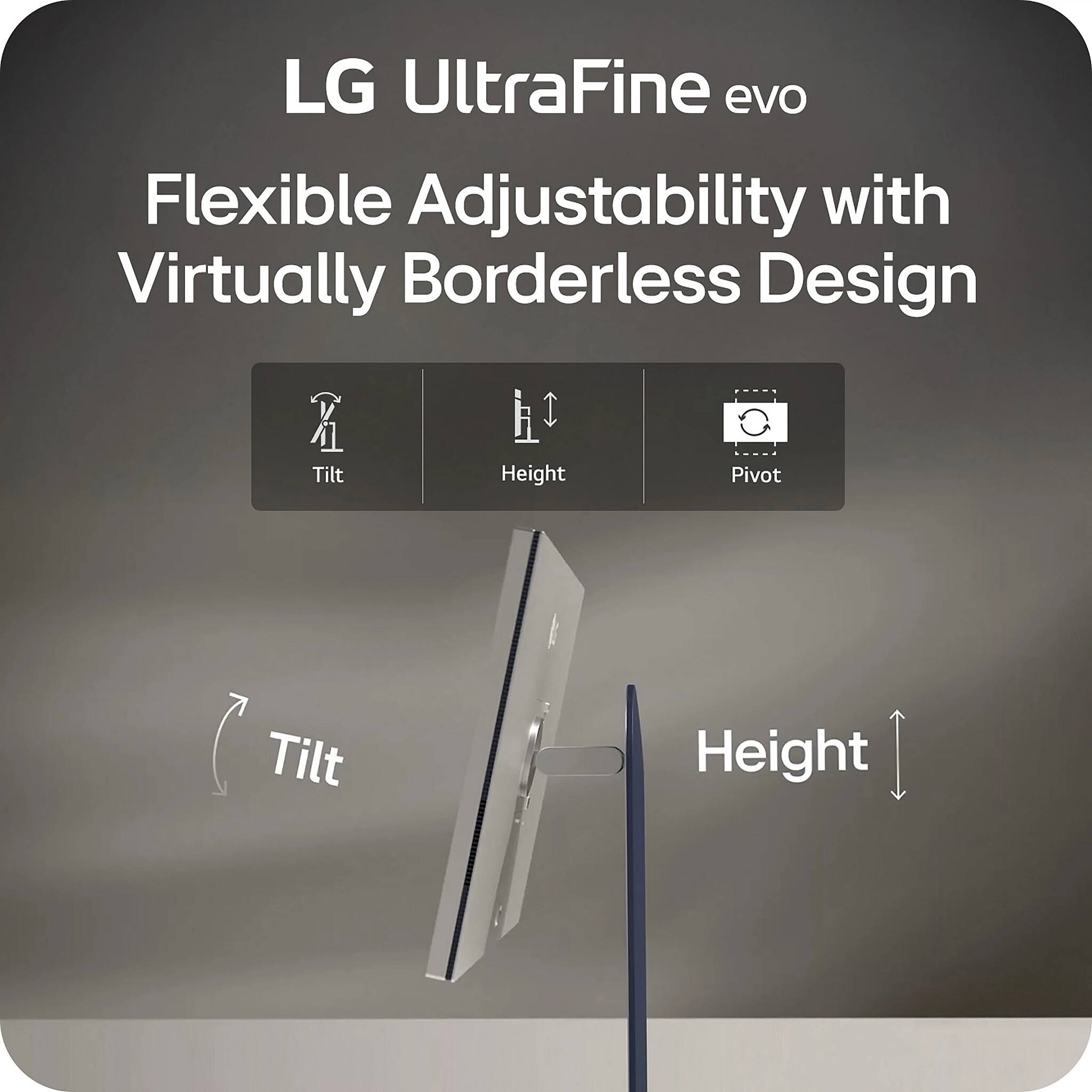 LG UltraFine evo

Flexible Adjustability with Virtually Borderless Design

- Tilt
- Height
- Pivot

Tilt

Height