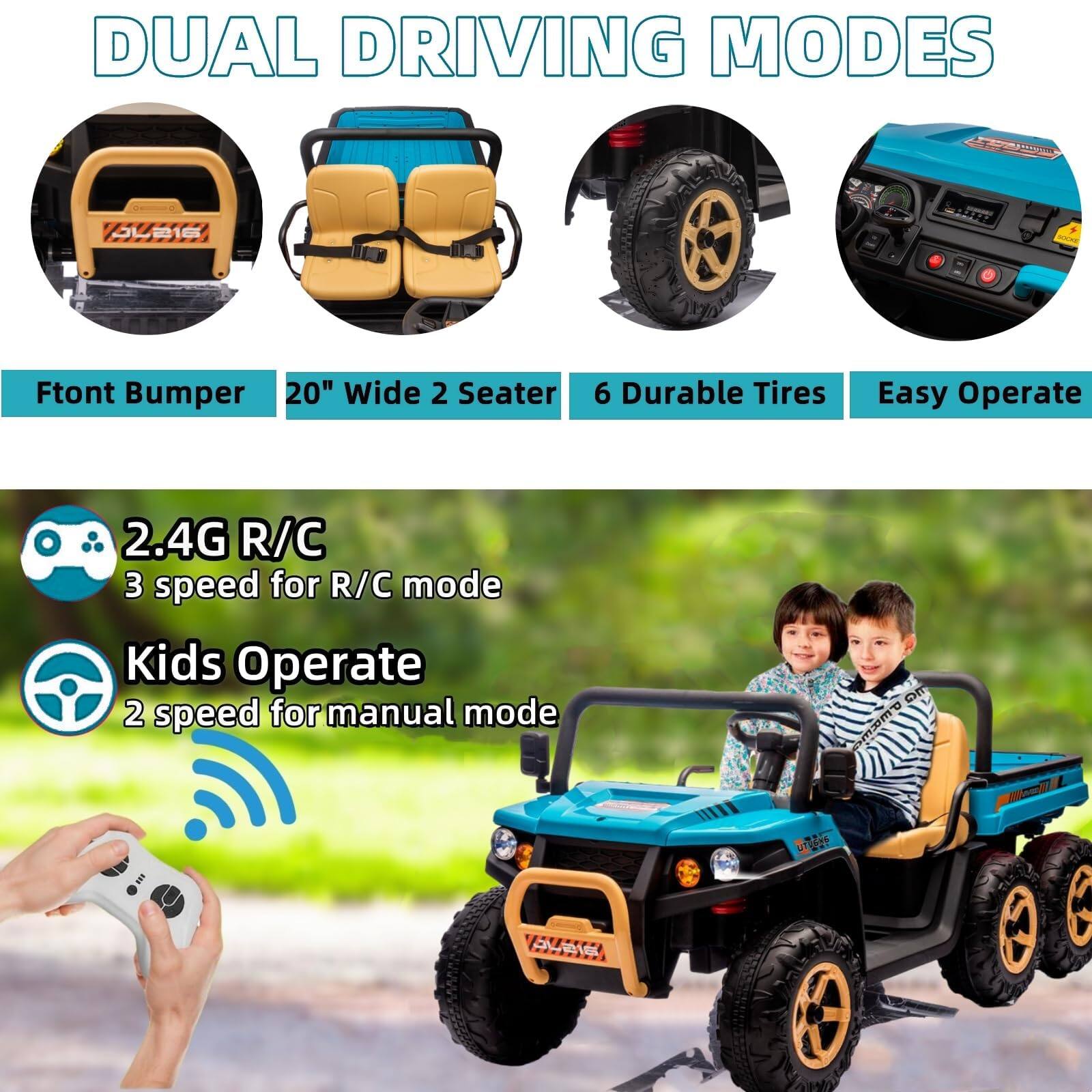 DUAL DRIVING MODES

- Front Bumper
- 20" Wide 2 Seater
- 6 Durable Tires
- Easy Operate

2.4G R/C
3 speed for R/C mode

Kids Operate
2 speed for manual mode