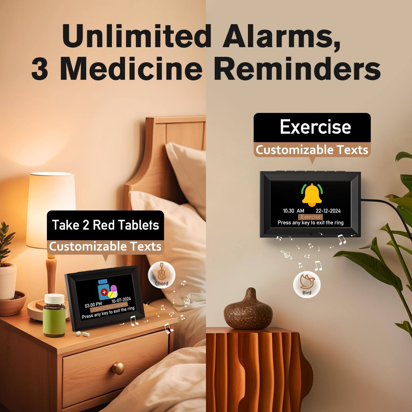 Unlimited Alarms, 3 Medicine Reminders

Take 2 Red Tablets  
Customizable Texts

Exercise  
Customizable Texts

10:30 AM  
22-12-2024  
Press any key to exit the ring

03:00 PM  
10-07-2024  
Press any key to exit the ring