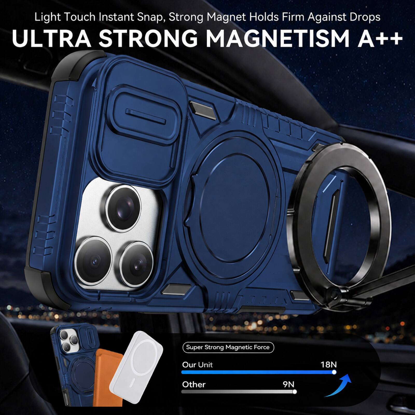 Light Touch Instant Snap, Strong Magnet Holds Firm Against Drops  
ULTRA STRONG MAGNETISM A++  

Super Strong Magnetic Force  
Our Unit: 18N  
Other: 9N