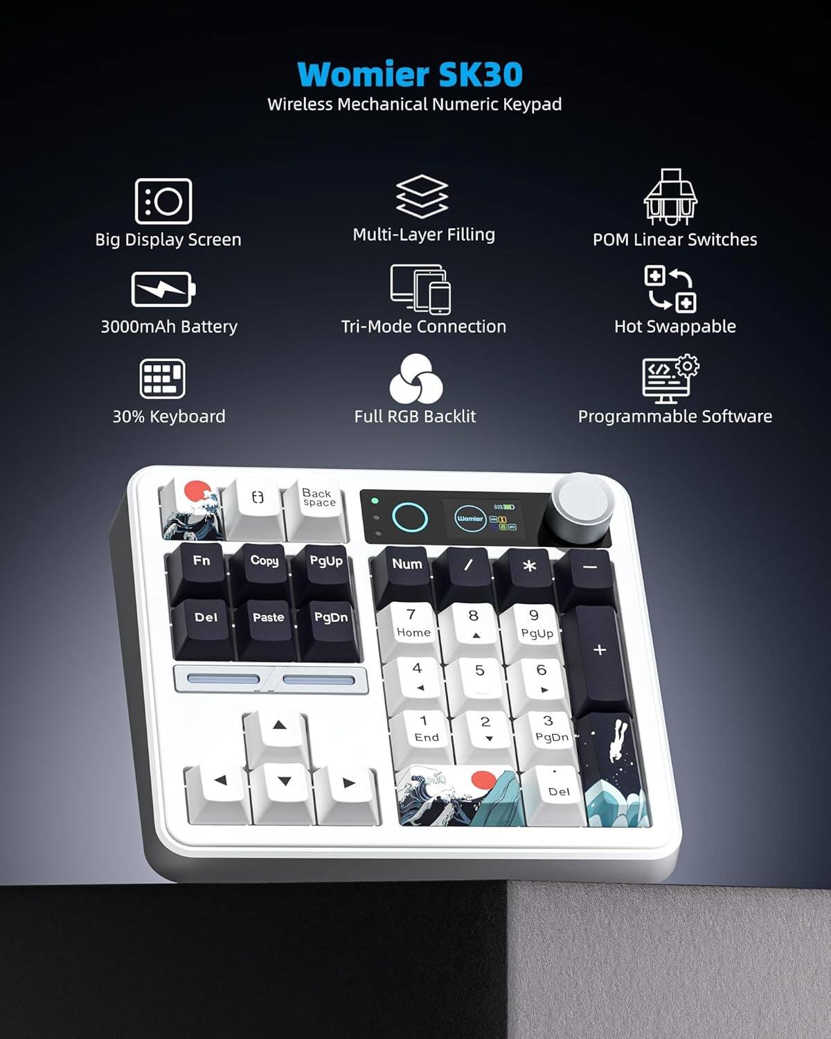 Womier SK30 Wireless Mechanical Numeric Keypad

- Big Display Screen
- Multi-Layer Filling
- POM Linear Switches
- 3000mAh Battery
- Tri-Mode Connection
- Hot Swappable
- 30% Keyboard
- Full RGB Backlit
- Programmable Software

Keys:
- Back space
- Werrier
- -0
- A
- Fn
- Copy
- PgUp
- Num
- Del
- Paste
- PgDn
- 7
- Home
- 4
- 8
- 5
- 9
- PgUp
- 6
- +
- 1
- End
- 2
- 3
- PgDn
- Del