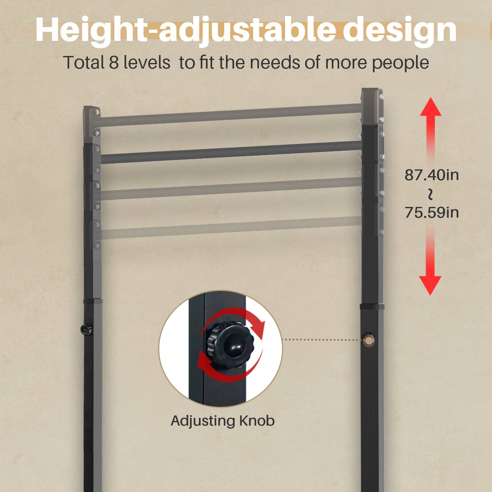Height-adjustable design  
Total 8 levels to fit the needs of more people  

87.40in  
2  
75.59in  

Adjusting Knob