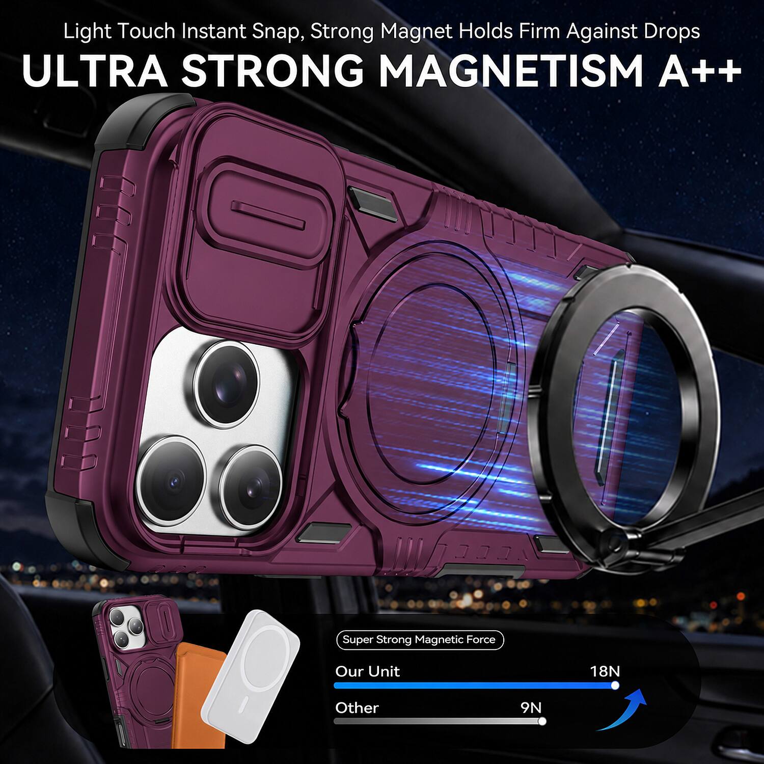 Light Touch Instant Snap, Strong Magnet Holds Firm Against Drops  
ULTRA STRONG MAGNETISM A++  

Super Strong Magnetic Force  
Our Unit: 18N  
Other: 9N