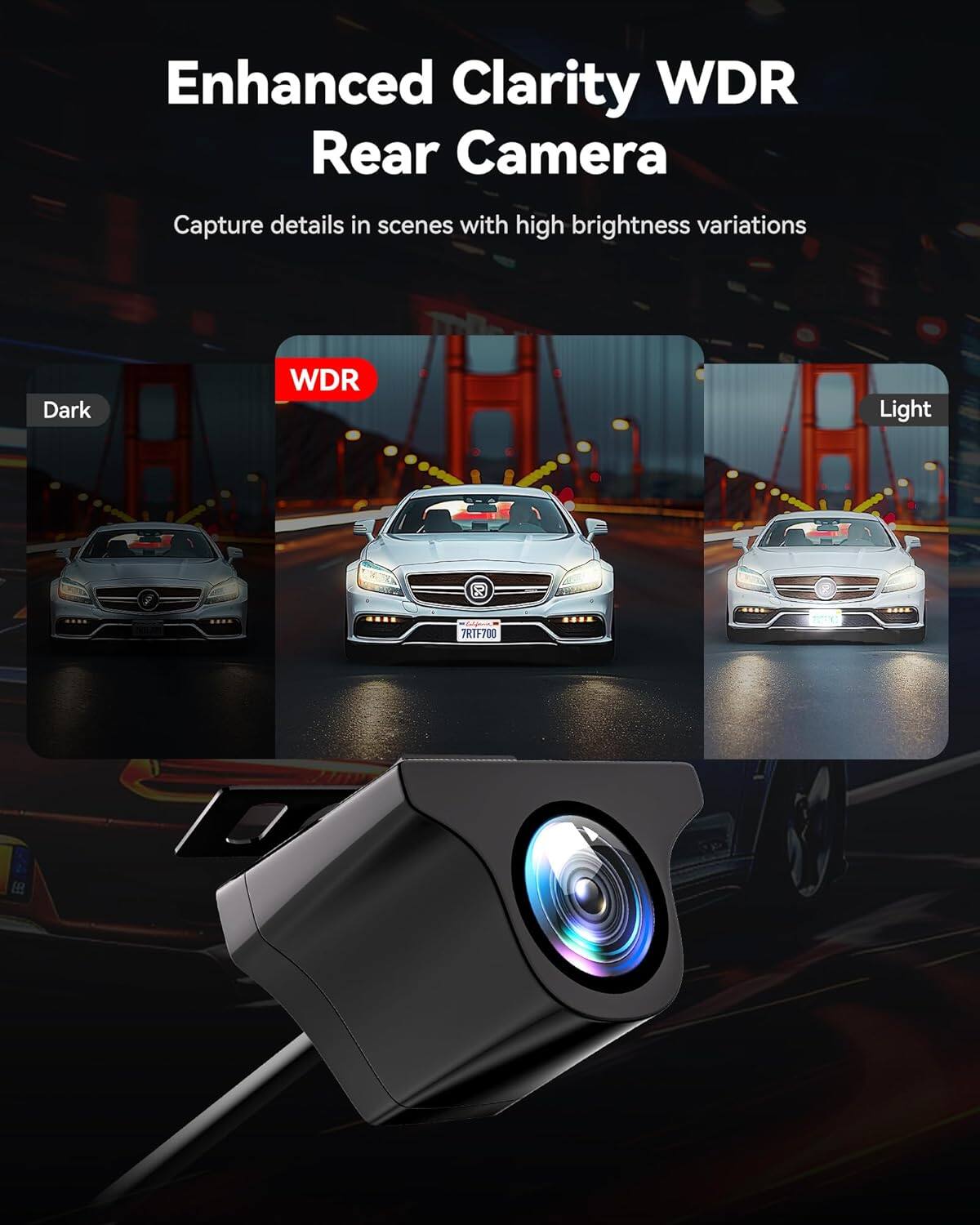 Enhanced Clarity WDR
Rear Camera
Capture details in scenes with high brightness variations
Dark
WDR
Light