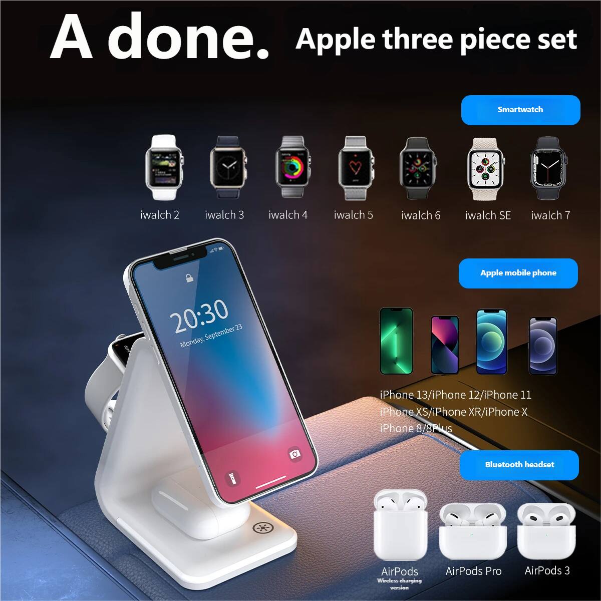 A done.  
Apple three piece set  

Smartwatch  
iwalch 2  
iwalch 3  
iwalch 4  
iwalch 5  
iwalch 6  
iwalch SE  
iwalch 7  

Apple mobile phone  
iPhone 13/iPhone 12/iPhone 11  
iPhone XS/iPhone XR/iPhone X  
iPhone 8/8Plus  

Bluetooth headset  
AirPods  
AirPods Pro  
AirPods 3  

20:30  
Monday, September 23