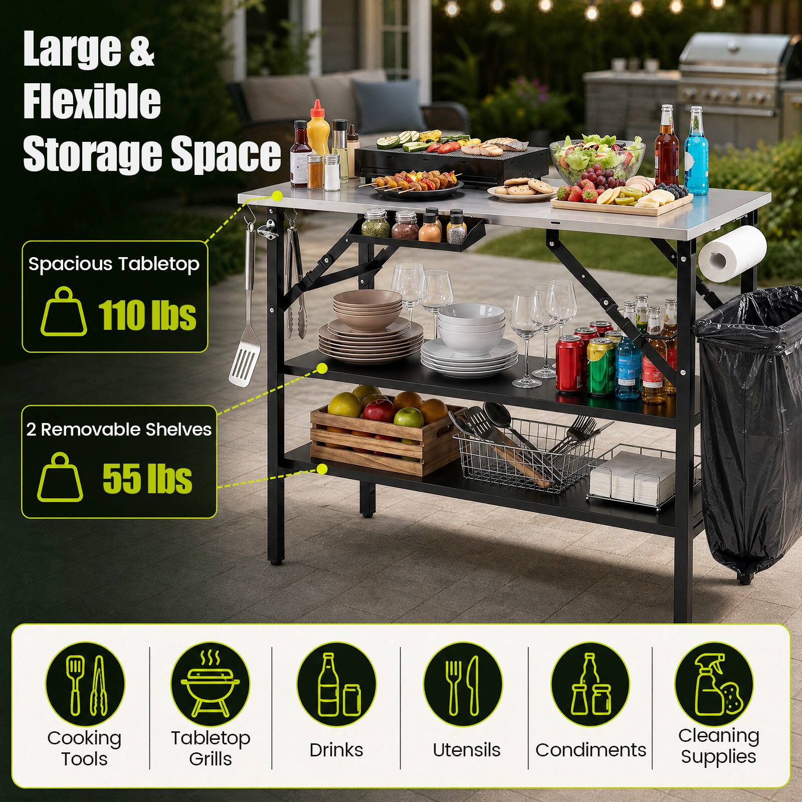 Large & Flexible Storage Space  
Spacious Tabletop 110 lbs  
2 Removable Shelves 55 lbs  
Cooking Tools  
Tabletop Grills  
Drinks  
Utensils  
Condiments  
Cleaning Supplies