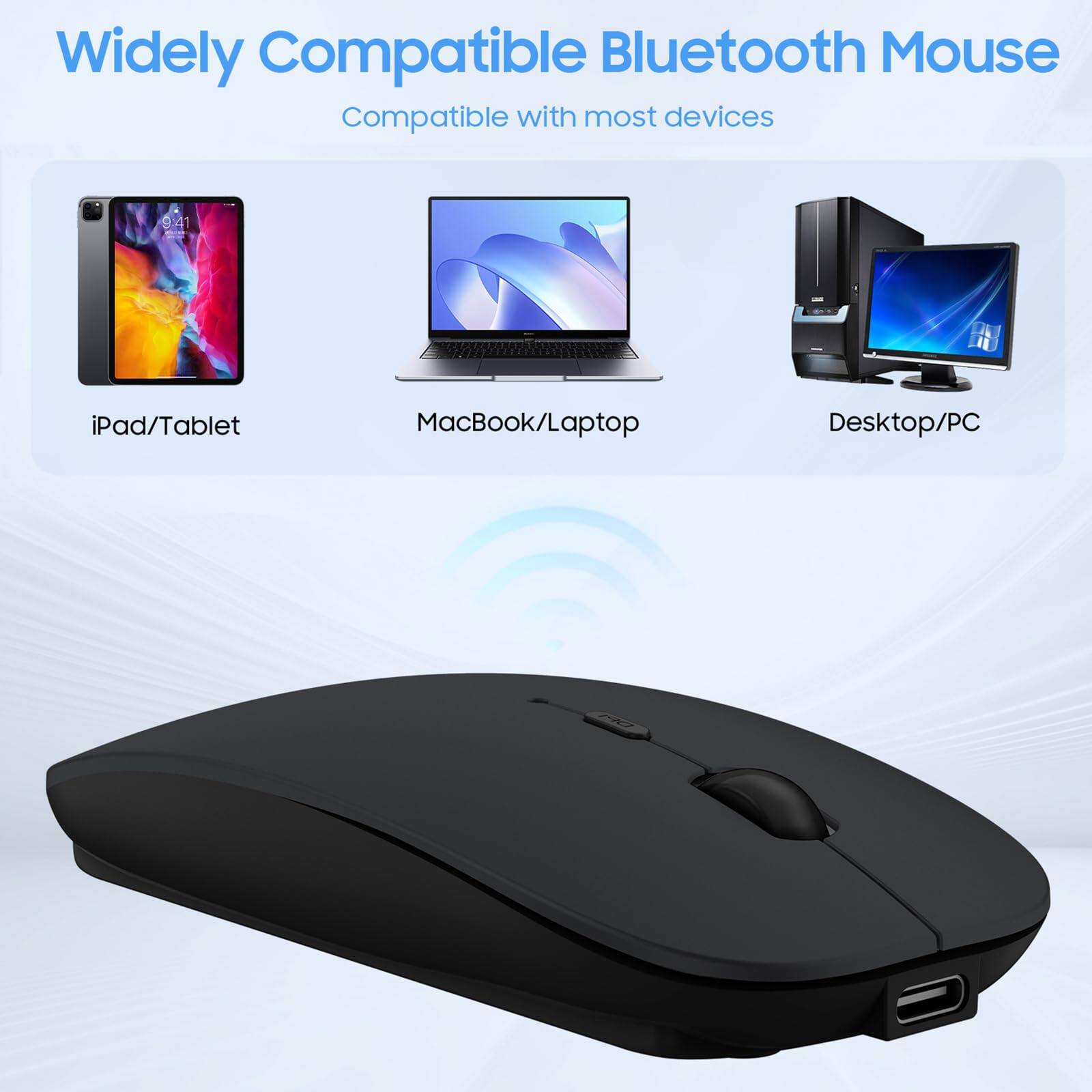 Widely Compatible Bluetooth Mouse  
Compatible with most devices  

iPad/Tablet  
MacBook/Laptop  
Desktop/PC