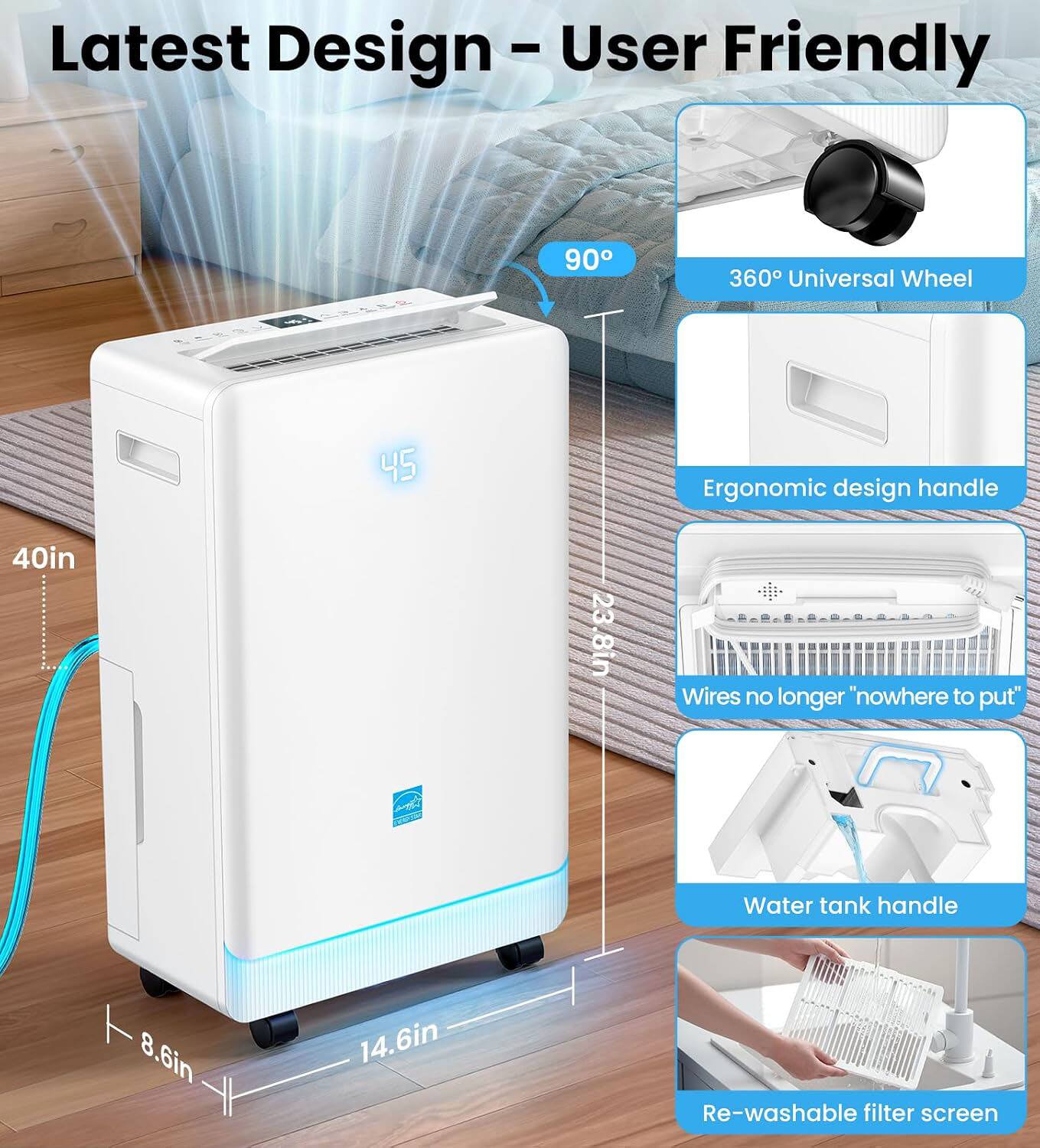 Latest Design - User Friendly

- 90°
- 360° Universal Wheel
- 40in
- 23.8in
- Ergonomic design handle
- Wires no longer "nowhere to put"
- Water tank handle
- 8.6in
- 14.6in
- Re-washable filter screen