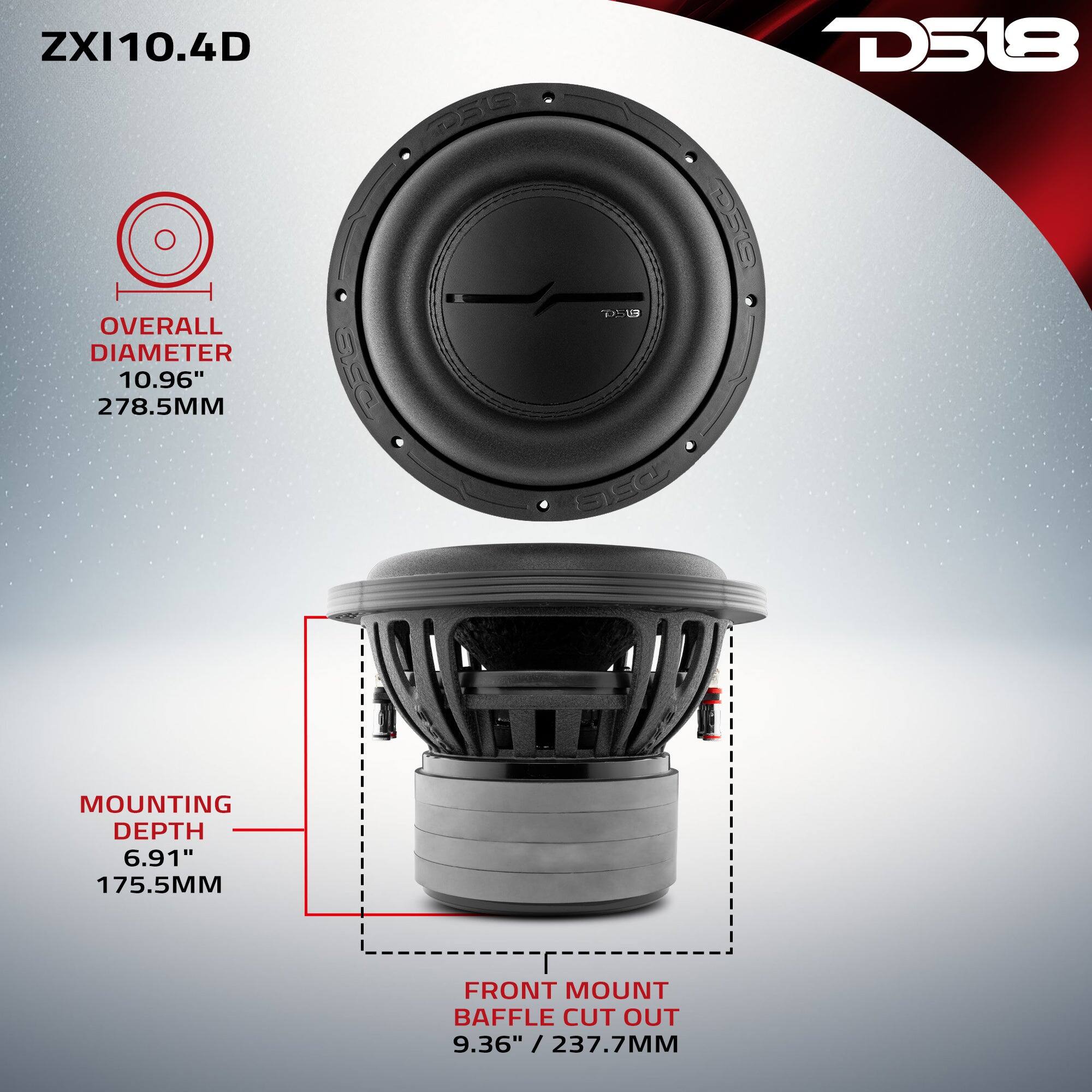ZXI10.4D

D518

OVERALL DIAMETER 10.96" 278.5MM

MOUNTING DEPTH 6.91" 175.5MM

FRONT MOUNT BAFFLE CUT OUT 9.36" / 237.7MM