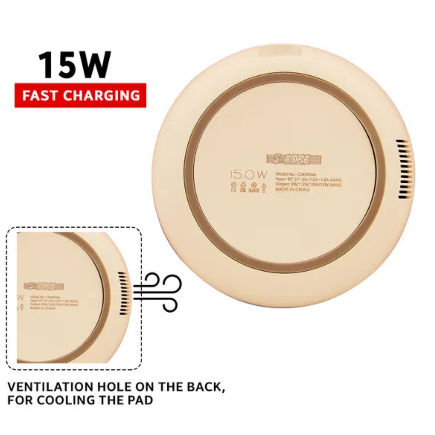 15W FAST CHARGING

5 CORE 15.0W

Model No: CNKW64A

Input: DC 5V-2A / 12V-1.25A MAX

Output: SW 5V/7.5V/9V/10V/12V/15V 0.4A MAX

CE

MADE IN CHINA

VENTILATION HOLE ON THE BACK, FOR COOLING THE PAD