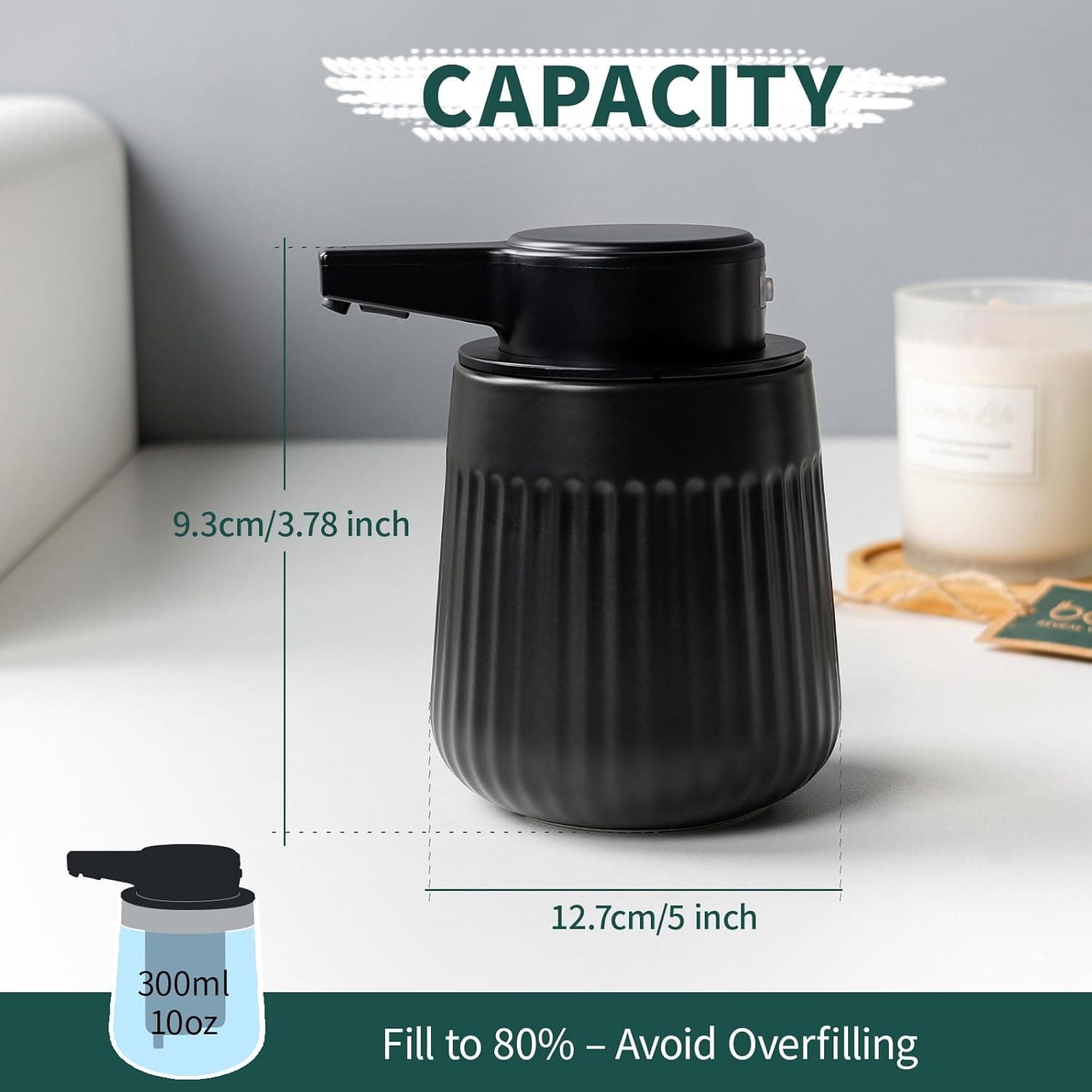 CAPACITY  
9.3cm/3.78 inch  
D 12.7cm/5 inch  
300ml 10oz  
Fill to 80% - Avoid Overfilling