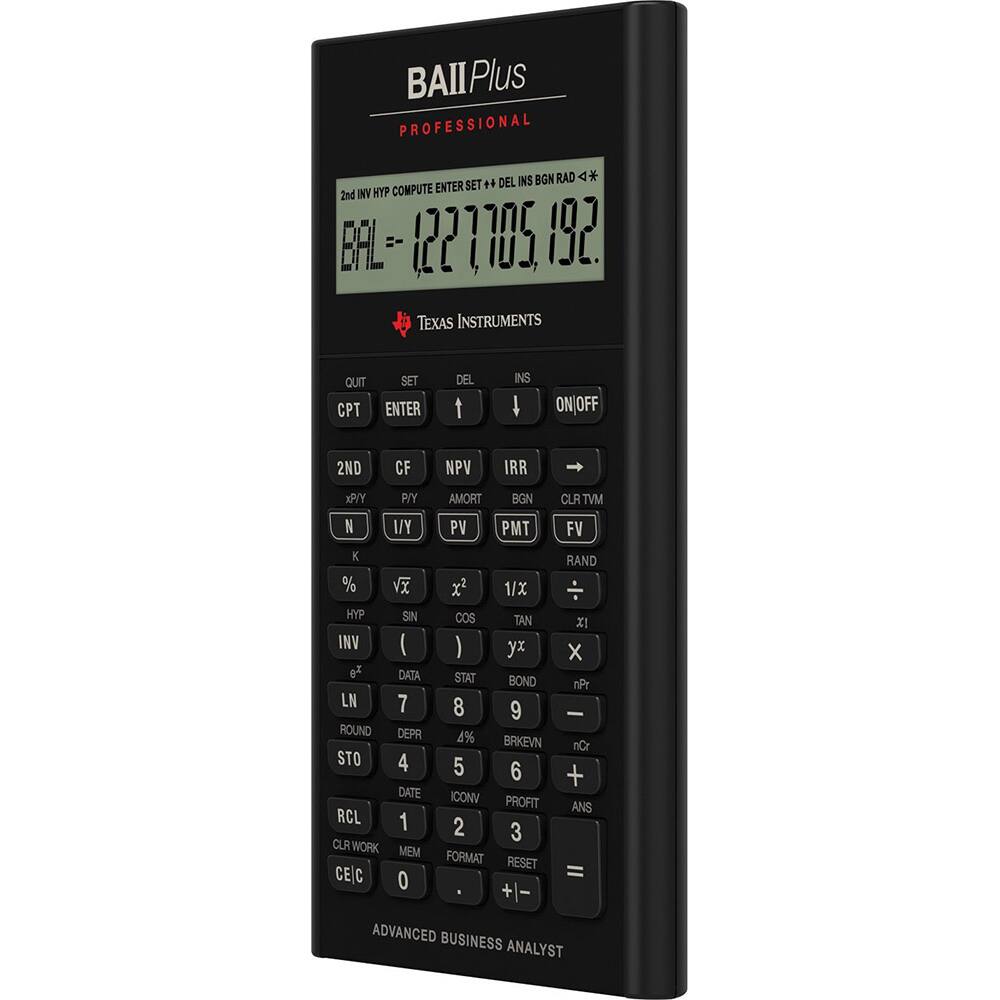 BAIIPlus PROFESSIONAL  
MODEL INS BGN RAD <*  
BAL -1227705.192  

2nd INV HYP COMPUTE ENTER SET + DEL  
INS ON|OFF 2ND CF NPV IRR PY P/Y AMORT BGN CLB TVM N I/Y PV PMT FV K RAND % x x2 1/X HYP SIN cos TAN X INV ( ) y X of DATA STAT BOND nPr LN 7 8 9 - ROUND DEPR 4% BRKEVN 10 STO 4 5 6 + DATE ICONV PROFIT ANS RCL 1 2 3 CLA WORK MEM FORMAT RESET CE|C 0 +1-  

ADVANCED BUSINESS ANALYST  

Texas Instruments
